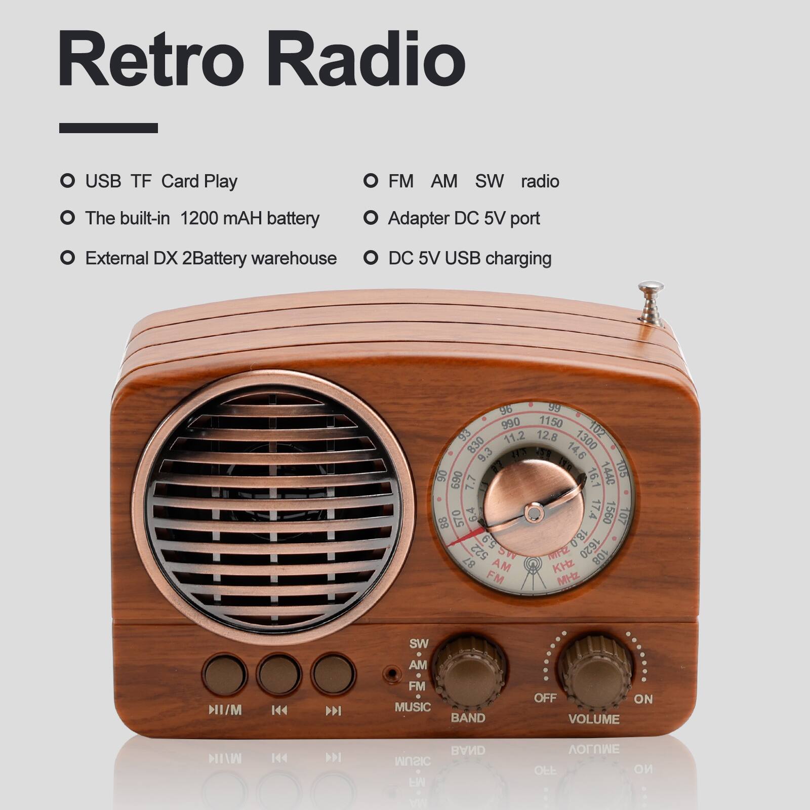 Retro Radio

- USB TF Card Play
- The built-in 1200 mAh battery
- External DX 2Battery warehouse
- FM AM SW radio
- Adapter DC 5V port
- DC 5V USB charging

SW AM FM MUSIC BAND OFF ON VOLUME HIW