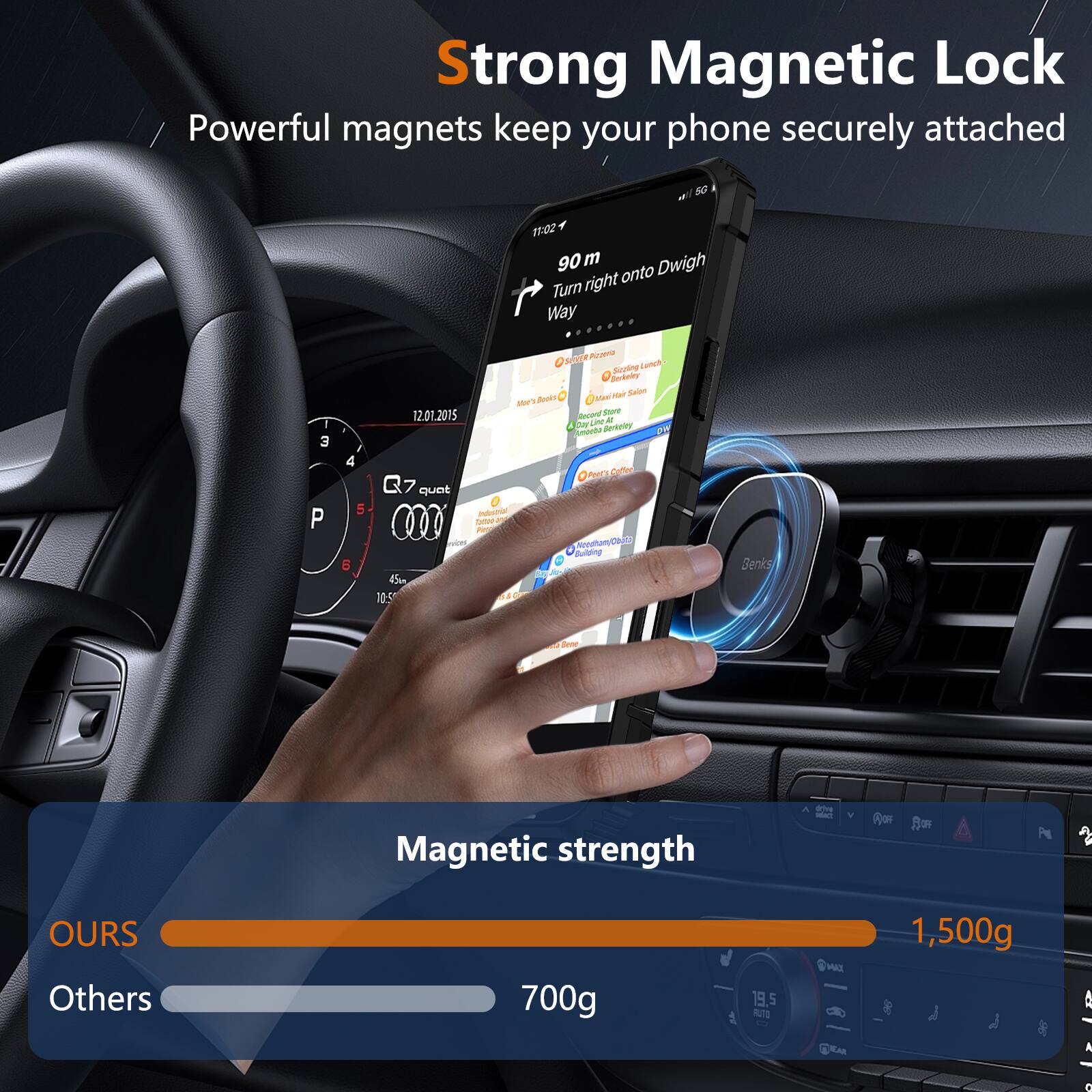 Strong Magnetic Lock  
Powerful magnets keep your phone securely attached

90 m  
Turn right onto Dwight Way

Magnetic strength  
OURS: 1,500g  
Others: 700g