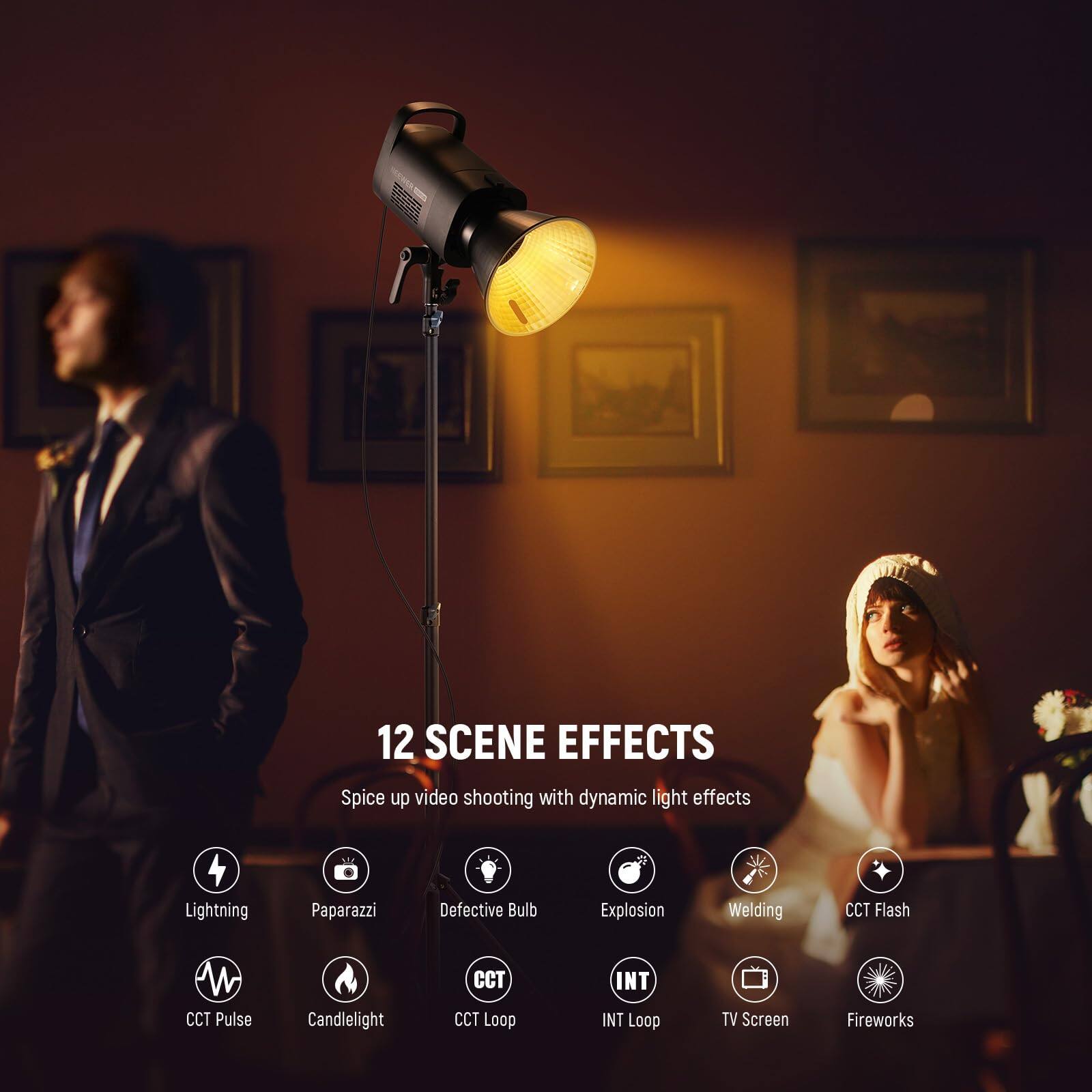 12 SCENE EFFECTS  
Spice up video shooting with dynamic light effects  
- Lightning  
- Paparazzi  
- Defective Bulb  
- Explosion  
- Welding  
- CCT Flash  
- CCT Pulse  
- Candlelight  
- CCT Loop  
- INT Loop  
- TV Screen  
- Fireworks