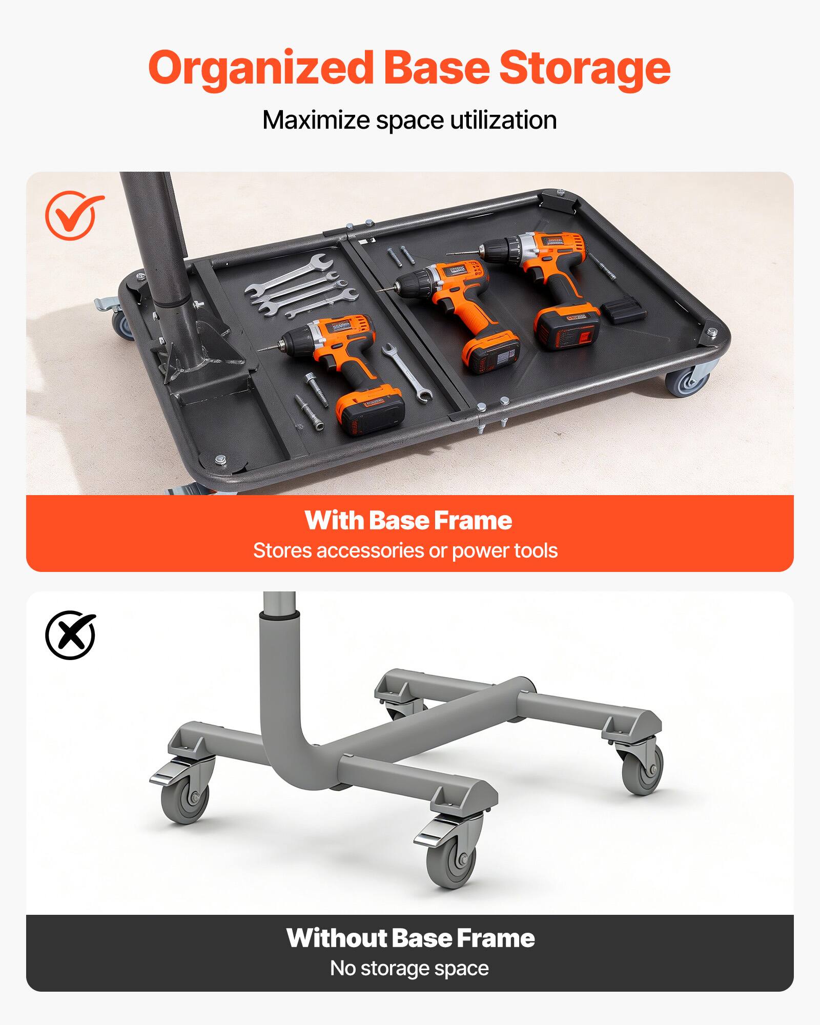 Organized Base Storage  
Maximize space utilization  

With Base Frame  
Stores accessories or power tools  

Without Base Frame  
No storage space