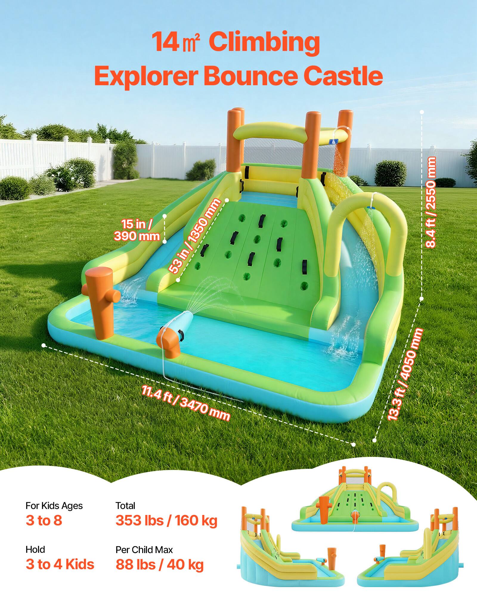14 m² Climbing Explorer Bounce Castle

- 15 in / 390 mm
- 53 in / 1350 mm
- 8.4 ft / 2550 mm
- 11.4 ft / 3470 mm
- 13.3 ft / 4050 mm

For Kids Ages 3 to 8

Total: 353 lbs / 160 kg

Hold: 3 to 4 Kids

Per Child Max: 88 lbs / 40 kg