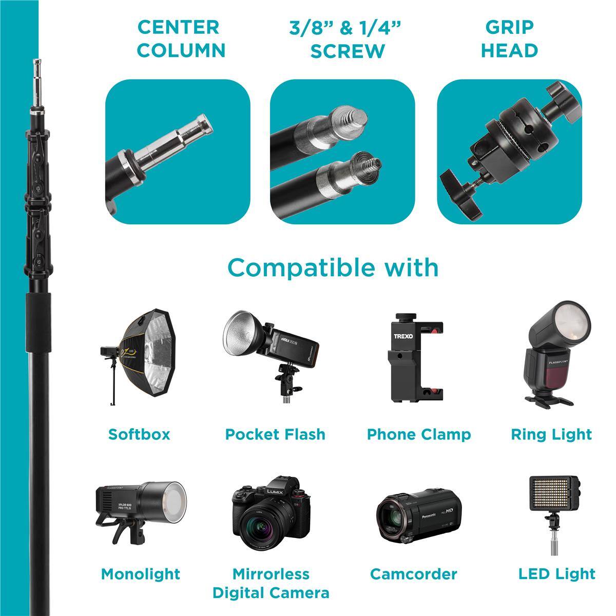 CENTER COLUMN 3/8" & 1/4" SCREW GRIP HEAD

Compatible with:
- TREXO Softbox
- Pocket Flash
- Phone Clamp
- Ring Light
- Monolight
- Mirrorless Digital Camera
- Camcorder
- LED Light