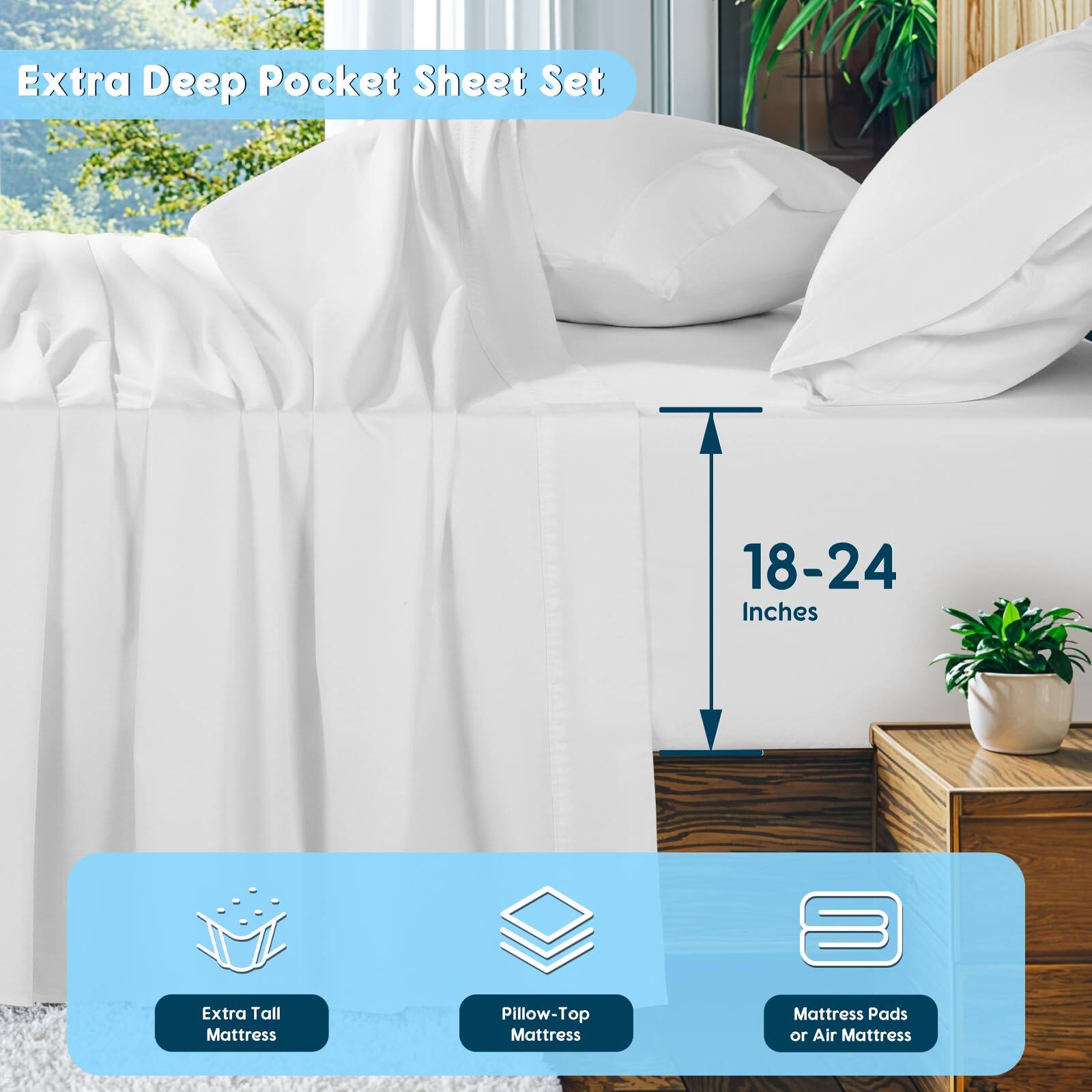 Extra Deep Pocket Sheet Set

18-24 Inches

Extra Tall Mattress  
Pillow-Top Mattress  
Mattress Pads or Air Mattress