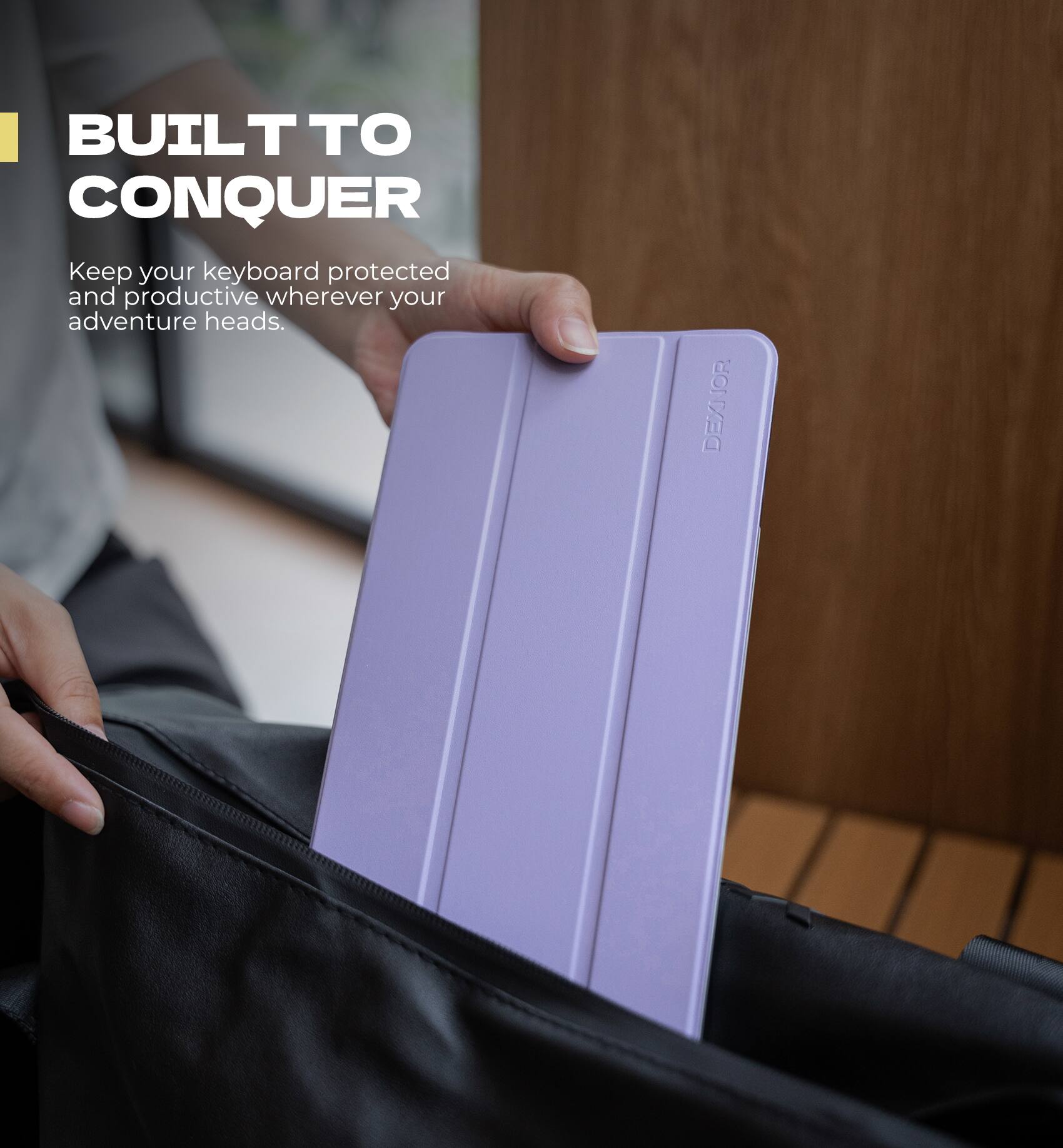 BUILT TO CONQUER  
Keep your keyboard protected and productive wherever your adventure heads.  
DEXIOR