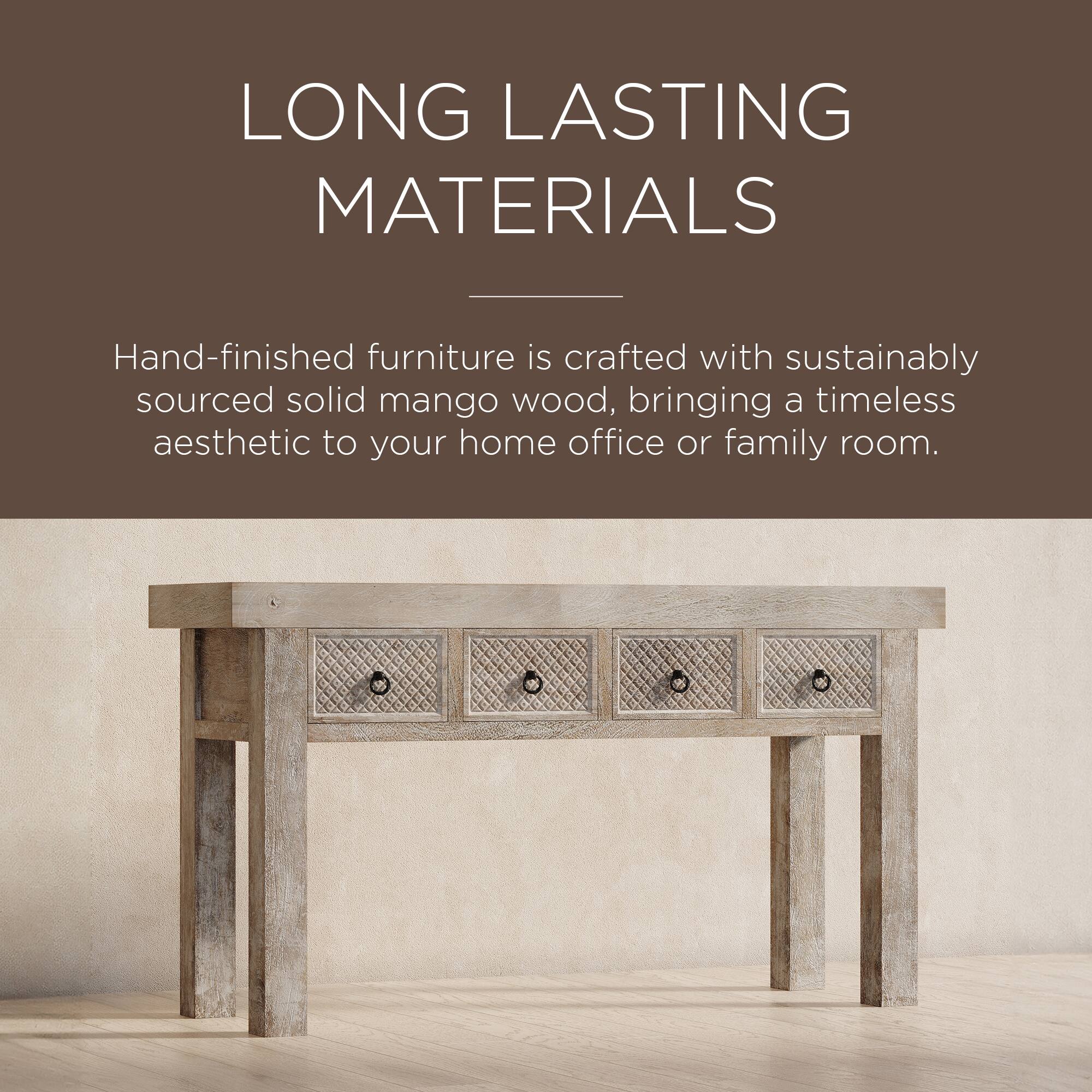 LONG LASTING MATERIALS

Hand-finished furniture is crafted with sustainably sourced solid mango wood, bringing a timeless aesthetic to your home office or family room.