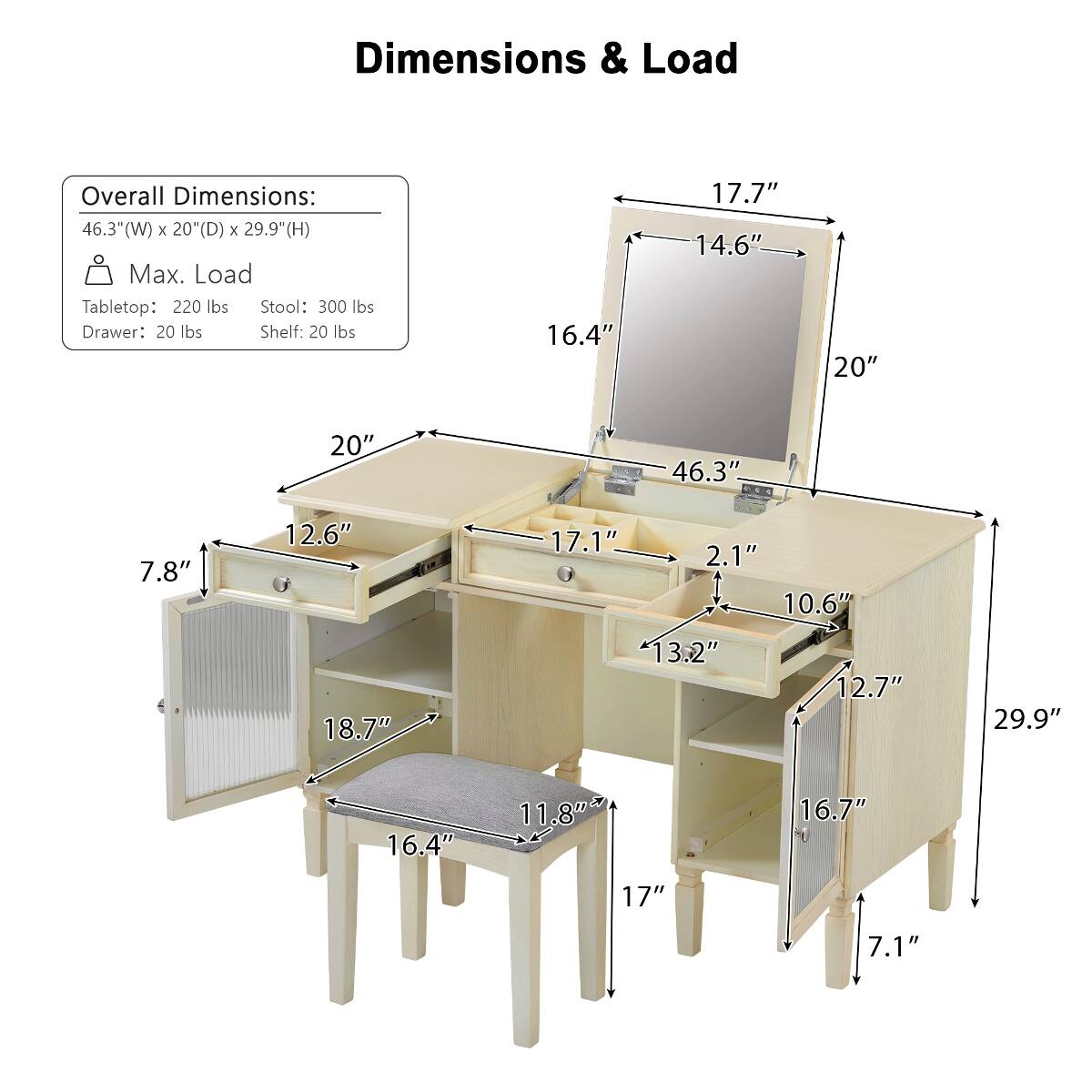 Dimensions & Load

Overall Dimensions: 46.3"(W) X 20"(D) X 29.9"(H)  
Max. Load  
Tabletop: 220 lbs  
Stool: 300 lbs  
Drawer: 20 lbs  
Shelf: 20 lbs

16.4"  
17.7"  
14.6"  
20"  
20"  
46.3"  
7.8"  
12.6"  
17.1"  
2.1"  
10.6"  
18.7"  
13.2"  
12.7"  
29.9"  
16.4"  
11.8"  
16.7"  
17"  
7.1"