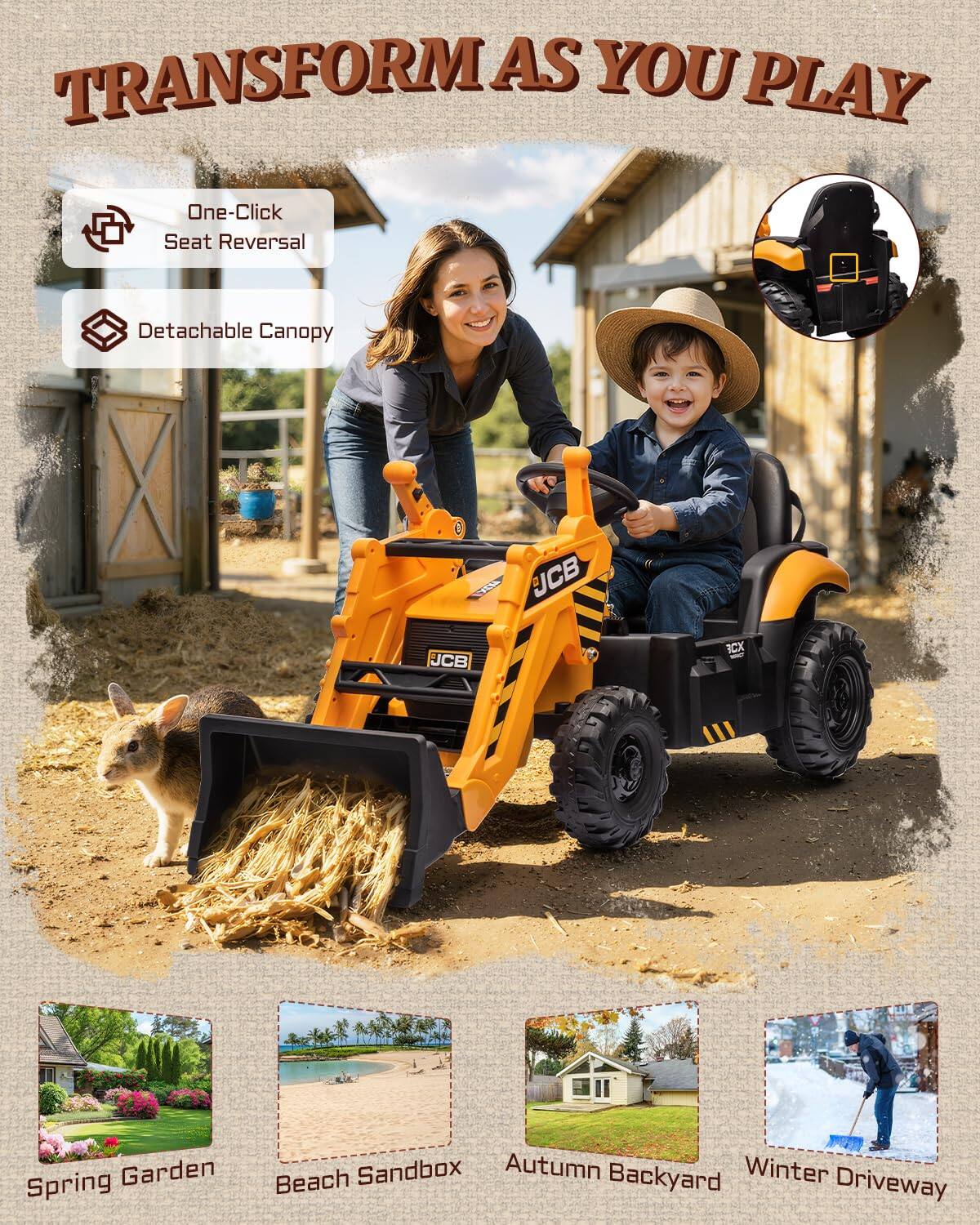 TRANSFORM AS YOU PLAY  
One-Click Seat Reversal  
Detachable Canopy  

JCB JCB CX  

Spring Garden  
Beach Sandbox  
Autumn Backyard  
Winter Driveway