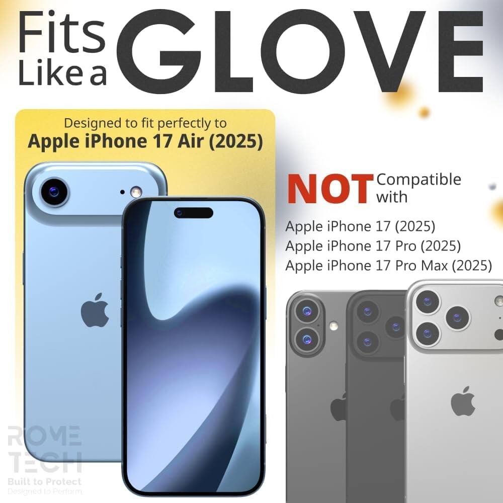 Fits GLOVE Like a  
Designed to fit perfectly to Apple iPhone 17 Air (2025)  
NOT Compatible with Apple iPhone 17 (2025) Apple iPhone 17 Pro (2025) Apple iPhone 17 Pro Max (2025)  
ROME TECH  
Built to Protect  
Designed to Perform