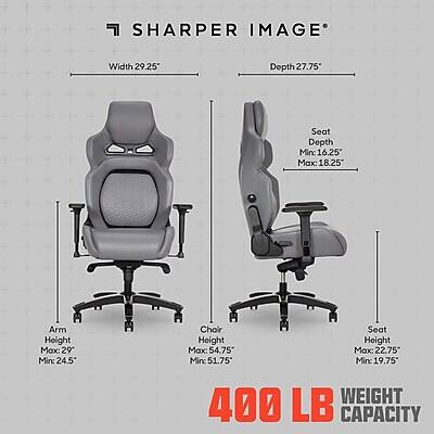 SHARPER IMAGE  
Width: 29.25"  
Depth: 27.75"  
Seat Depth: Min: 16.25" Max: 18.25"  
Arm Height: Max: 29" Min: 24.5"  
Chair Height: Max: 54.75" Min: 51.75"  
Seat Height: Max: 22.75" Min: 19.75"  
WEIGHT: 400 LB CAPACITY
