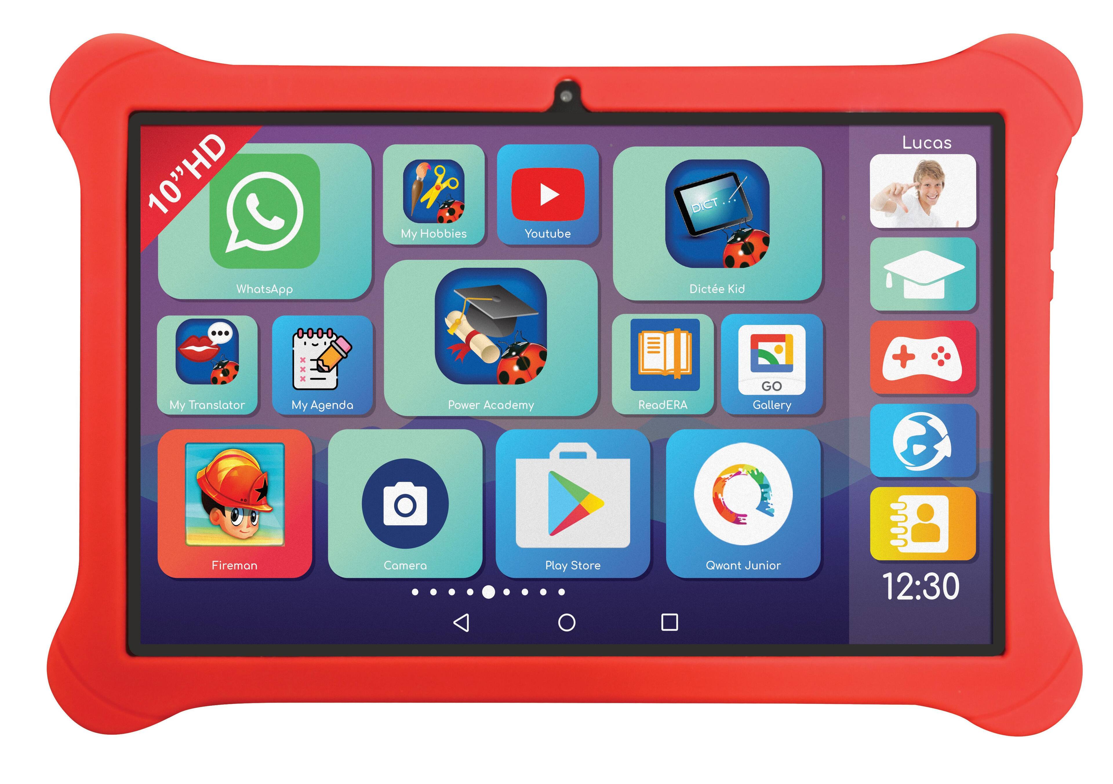 10" HD  
My Hobbies  
YouTube  
DICT  
Lucas  
WhatsApp  
Dictée Kid  
My Translator  
My Agenda  
Power Academy  
ReadERA  
Gallery  
Fireman  
Camera  
Play Store  
Qwant Junior  
12:30