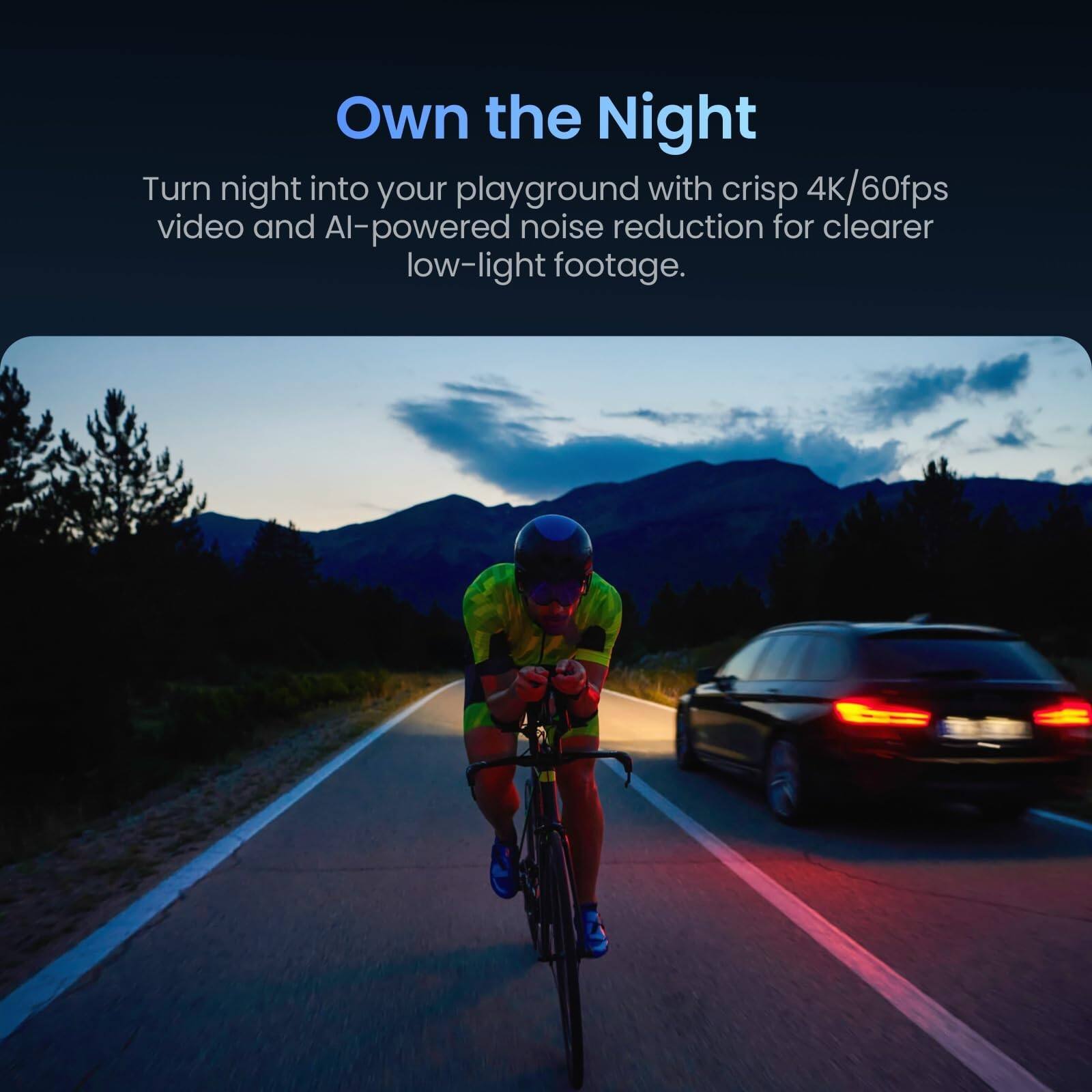 Own the Night  
Turn night into your playground with crisp 4K/60fps video and AI-powered noise reduction for clearer low-light footage.