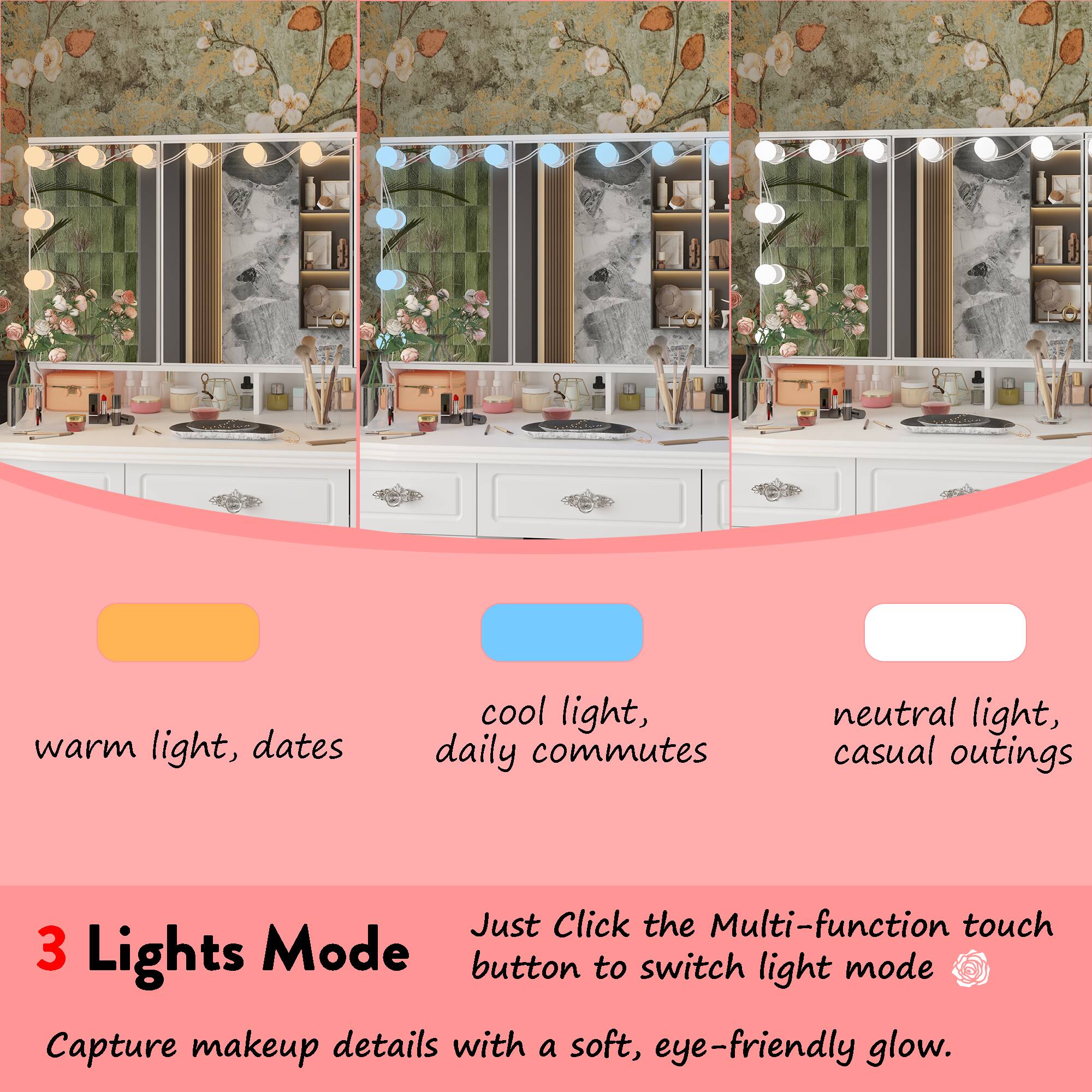Warm light, dates  
Cool light, daily commutes  
Neutral light, casual outings  

Just click the Multi-function touch button to switch light mode. Capture makeup details with a soft, eye-friendly glow.