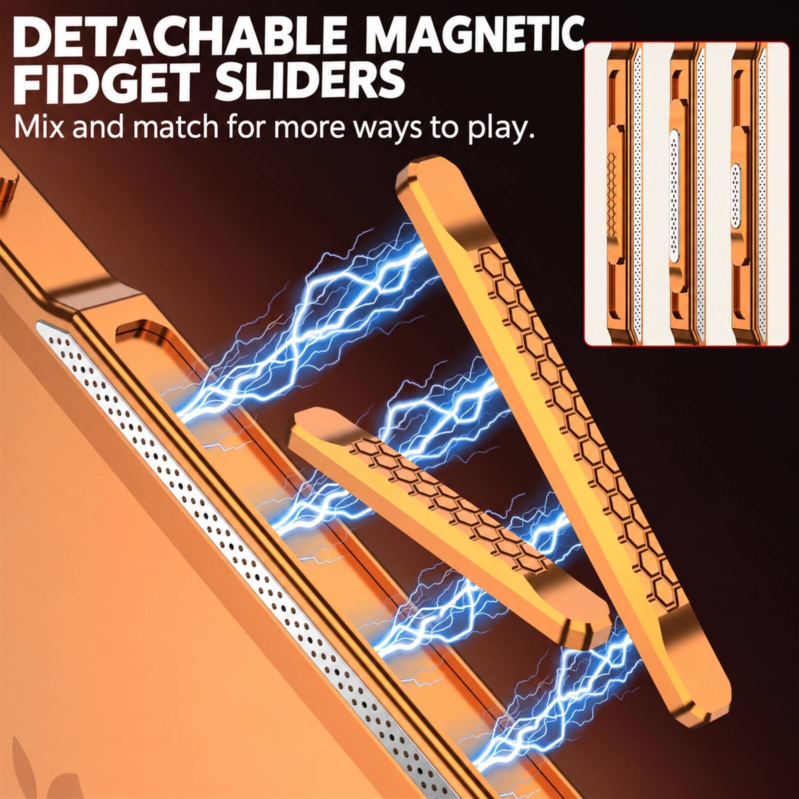 DETACHABLE MAGNETIC FIDGET SLIDERS  
Mix and match for more ways to play.