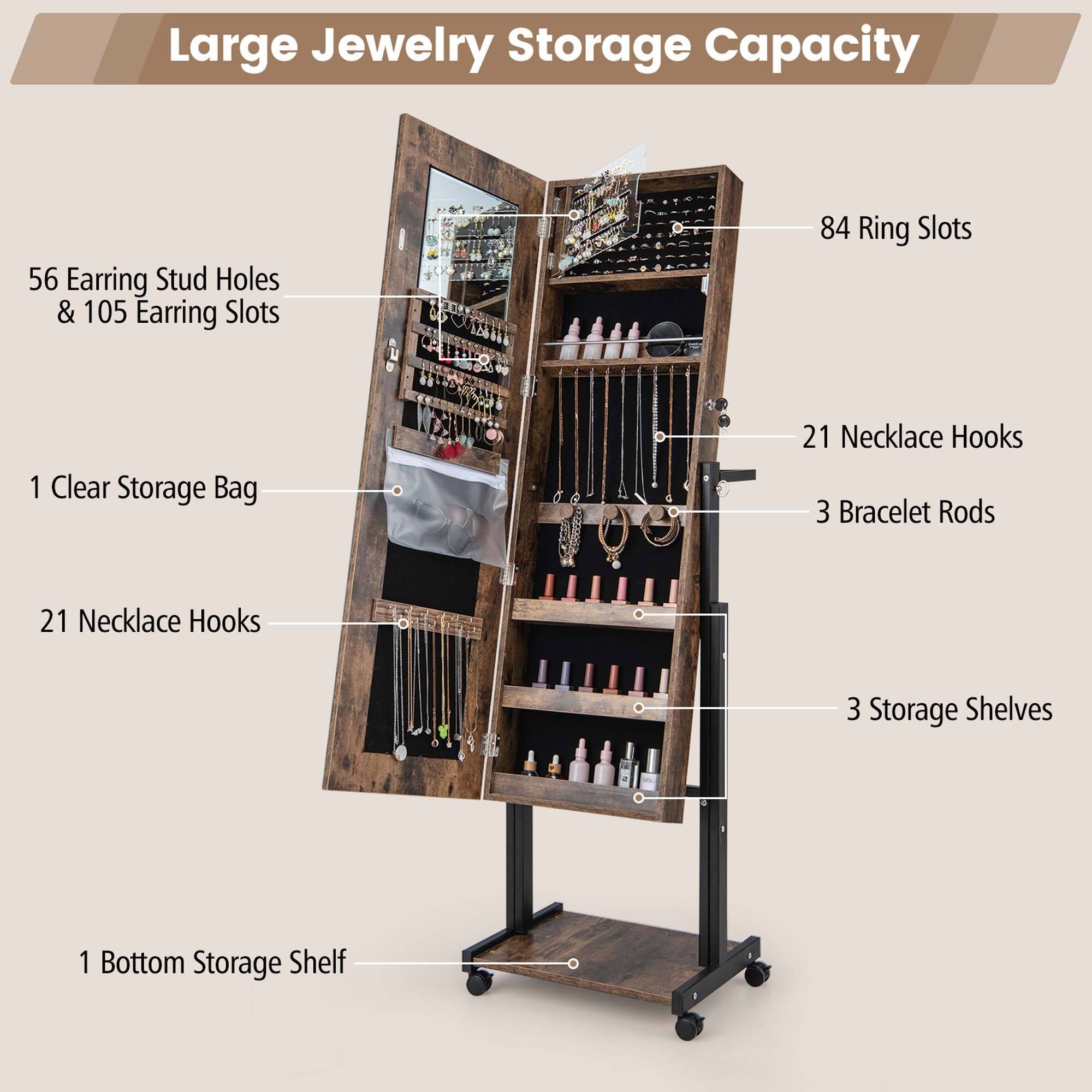 Large Jewelry Storage Capacity

- 56 Earring Stud Holes & 105 Earring Slots
- 84 Ring Slots
- 21 Necklace Hooks
- 3 Bracelet Rods
- 3 Storage Shelves
- 1 Bottom Storage Shelf
- 1 Clear Storage Bag