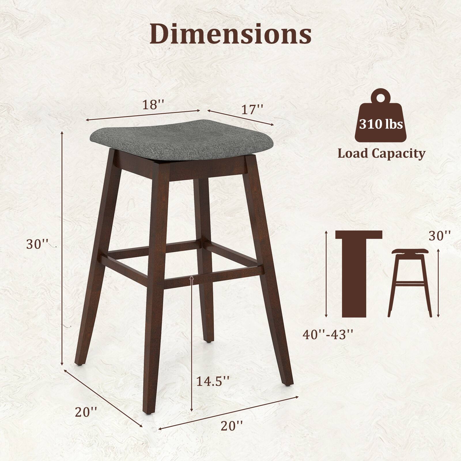 Dimensions: 18" x 17" x 30"  
Load Capacity: 310 lbs  
Seat Height: 40"-43"  
Seat Depth: 14.5"  
Seat Width: 20"  
Leg Width: 20"