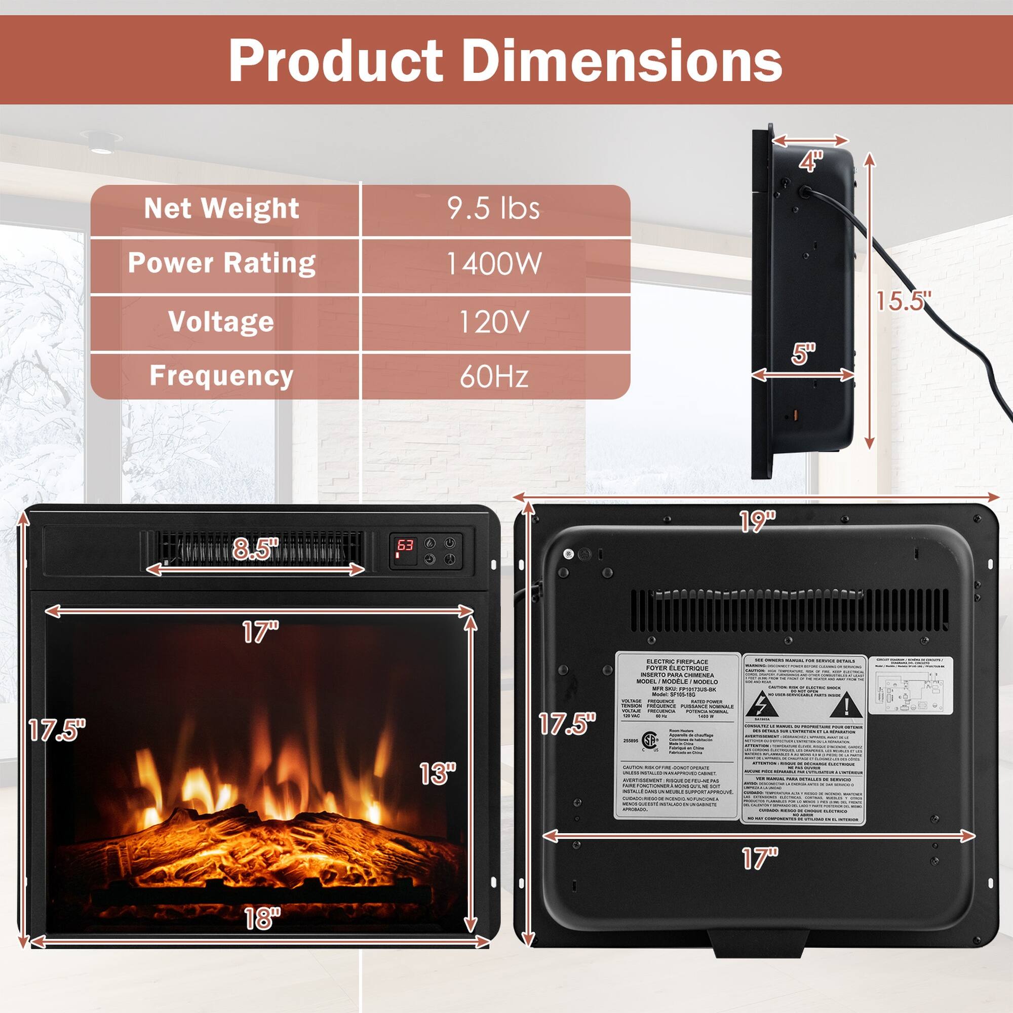 Product Dimensions

Net Weight
9.5 lbs

Power Rating Voltage Frequency
1400W 120V 60Hz

4"
5"
15.5"
8.5"
17"
17.5"
13"
18"
19"
17"