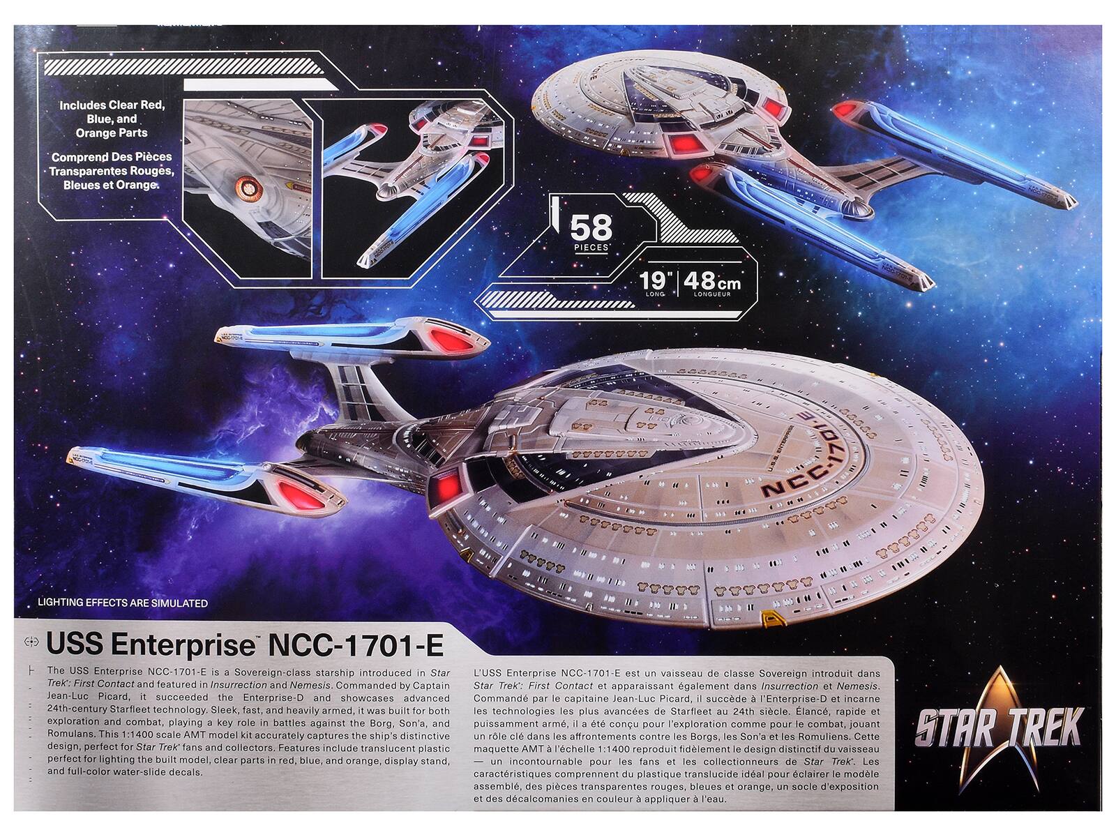 Includes Clear Red, Blue, and Orange Parts  
Comprend Des Pièces Transparentes Rouges, Bleues et Orange.  

58 PIECES  
19" / 48 cm LONGUEUR  

LIGHTING EFFECTS ARE SIMULATED  

USS Enterprise NCC-1701-E  

The USS Enterprise NCC-1701-E is a Sovereign-class starship introduced in Star Trek: First Contact and featured in Insurrection and Nemesis. Commanded by Captain Jean-Luc Picard, it succeeded the Enterprise-D and showcases advanced 24th-century Starfleet technology. Sleek, fast, and heavily armed, it was built for both exploration and combat, playing a key role in battles against the Borg, Son'a, and Romulans. This 1:1400 scale AMT model kit accurately captures the ship's distinctive design, perfect for Star Trek fans and collectors. Features include the plastic parts, clear parts in red, blue, and orange, and full-color water-slide decals.  

L'USS Enterprise NCC-1701-E est un vaisseau de classe Sovereign introduit dans Star Trek: First Contact et apparaissant également dans Insurrection et Nemesis.
