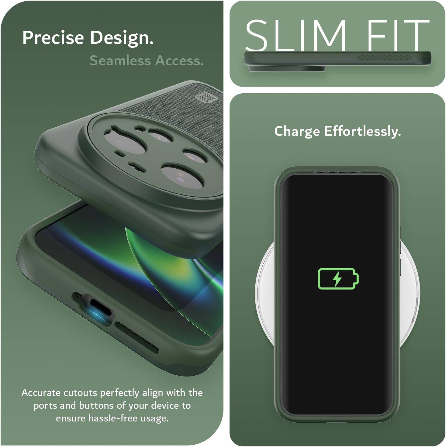 Precise Design. Seamless Access.  
SLIM FIT  
Charge Effortlessly.  
Accurate cutouts perfectly align with the ports and buttons of your device to ensure hassle-free usage.