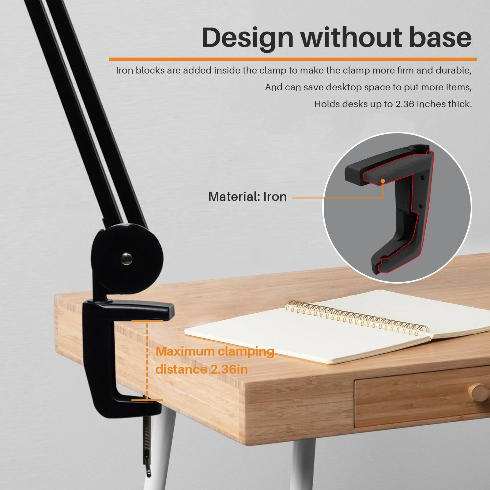 Design without base

Iron blocks are added inside the clamp to make the clamp more firm and durable, and can save desktop space to put more items. Holds desks up to 2.36 inches thick.

Material: Iron

Maximum clamping distance 2.36in