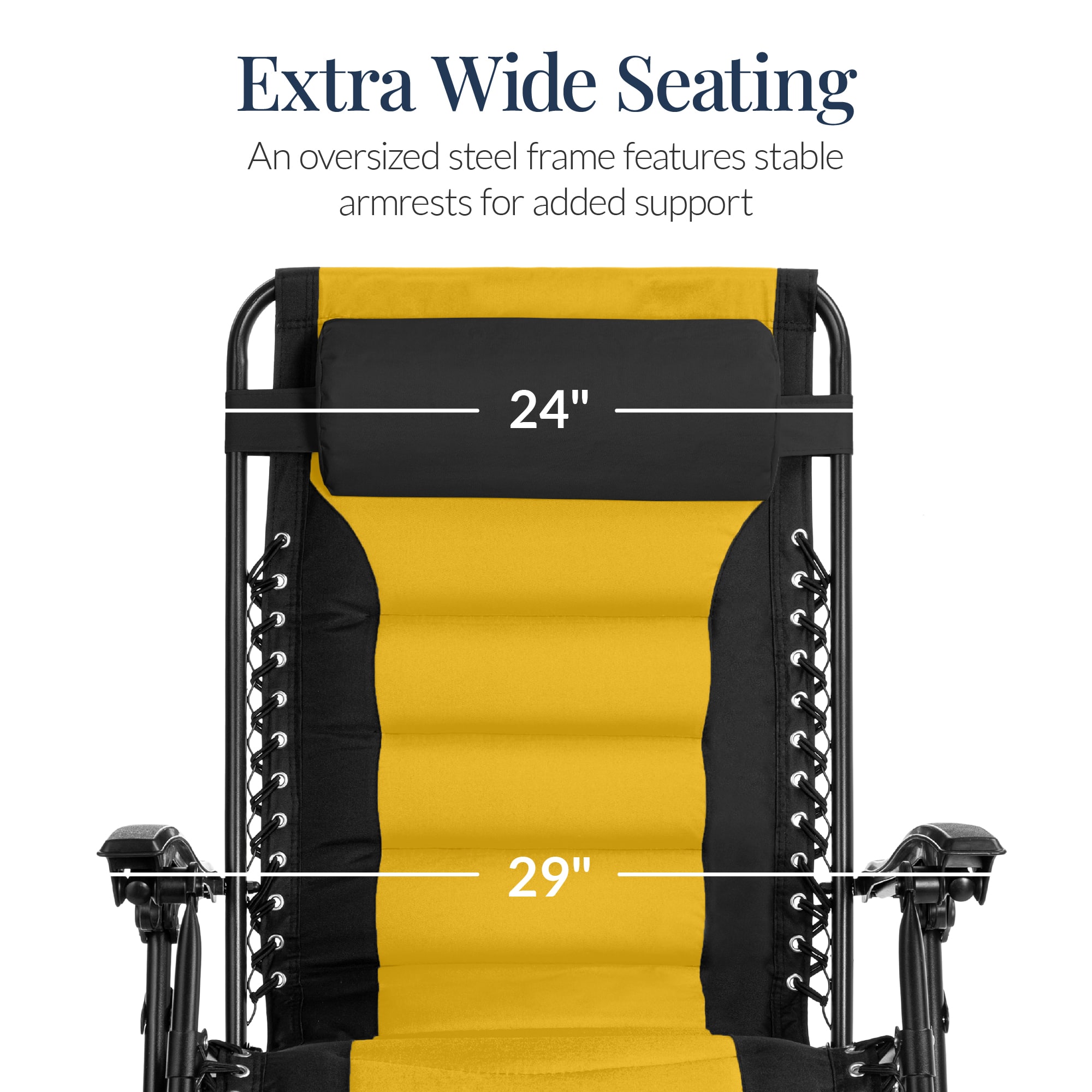 Extra Wide Seating
An oversized steel frame features stable armrests for added support
24"
29"