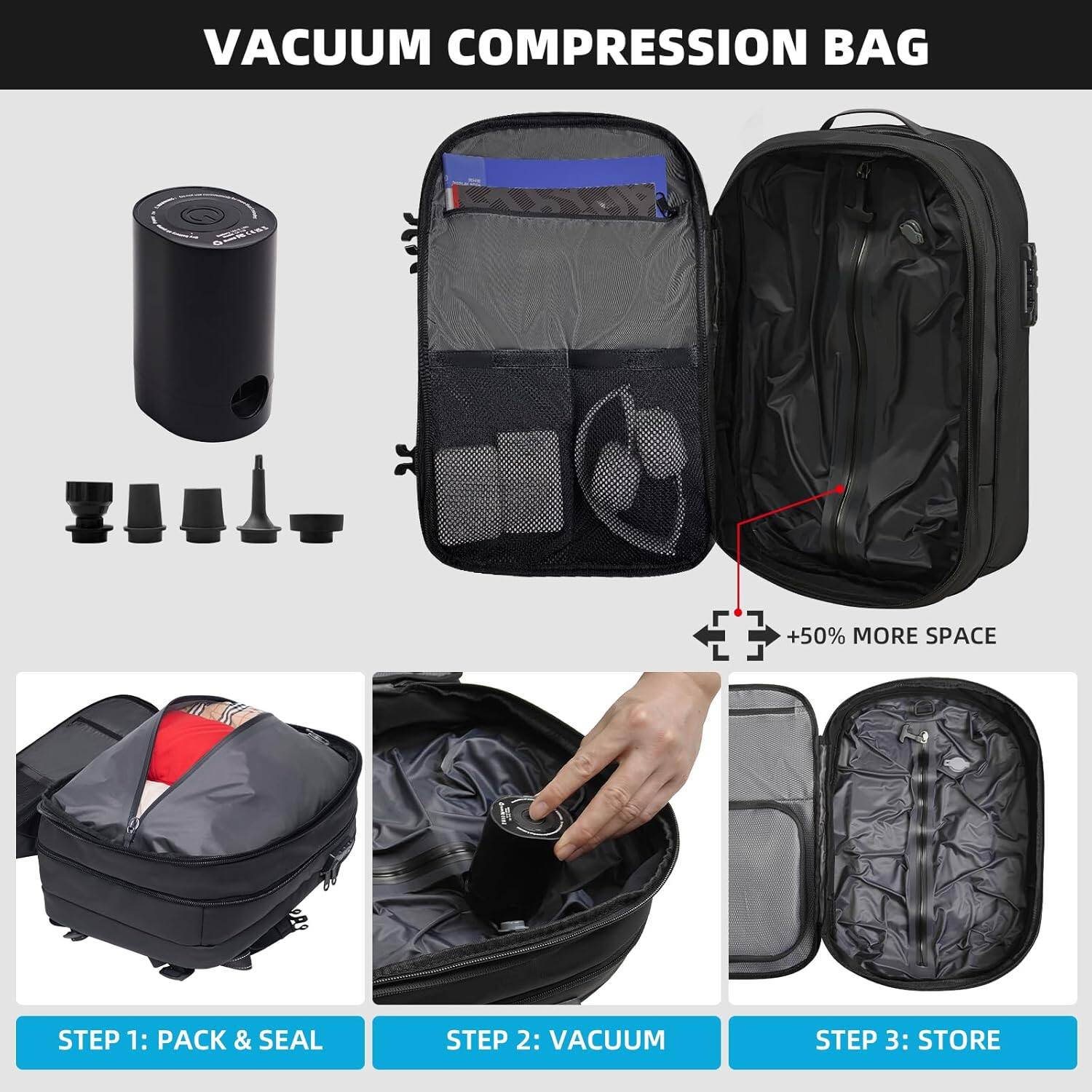 VACUUM COMPRESSION BAG

+50% MORE SPACE

STEP 1: PACK & SEAL

STEP 2: VACUUM

STEP 3: STORE