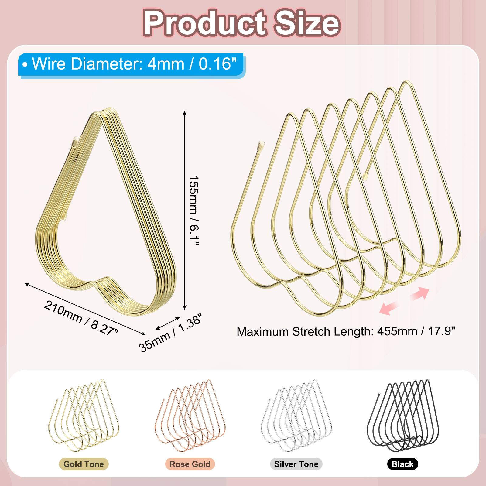Product Size

- Wire Diameter: 4mm / 0.16"

- 155mm / 6.1"
- 210mm / 8.27"
- 35mm / 1.38"

Maximum Stretch Length: 455mm / 17.9"

- Gold Tone
- Rose Gold
- Silver Tone
- Black