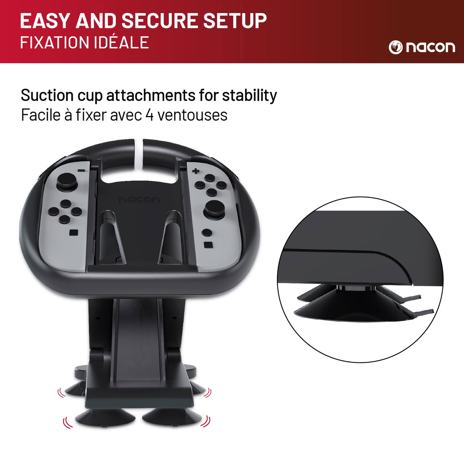 EASY AND SECURE SETUP  
FIXATION IDÉALE  

Suction cup attachments for stability  
Facile à fixer avec 4 ventouses  

nacon