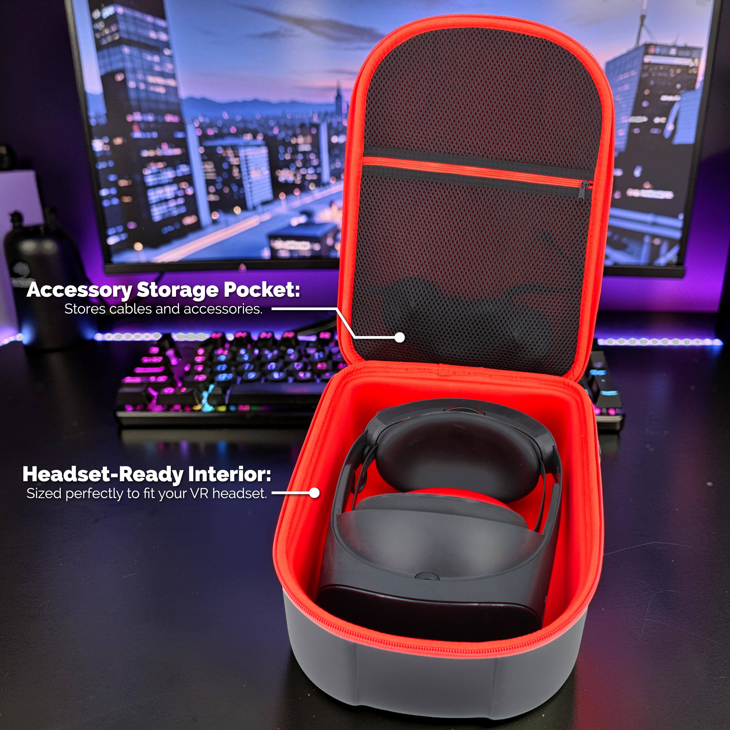 Accessory Storage Pocket: Stores cables and accessories.  
Headset-Ready Interior: Sized perfectly to fit your VR headset.