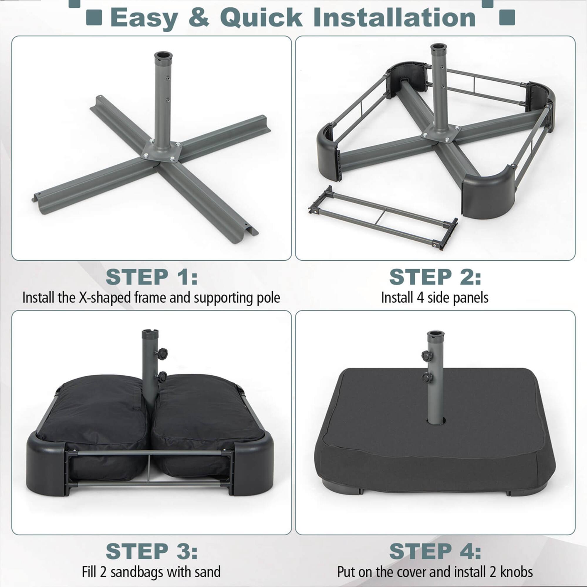 Easy & Quick Installation STEP 1: Install the X-shaped frame and supporting pole STEP 2: Install 4 side panels STEP 3: Fill 2 sandbags with sand STEP 4: Put on the cover and install 2 knobs