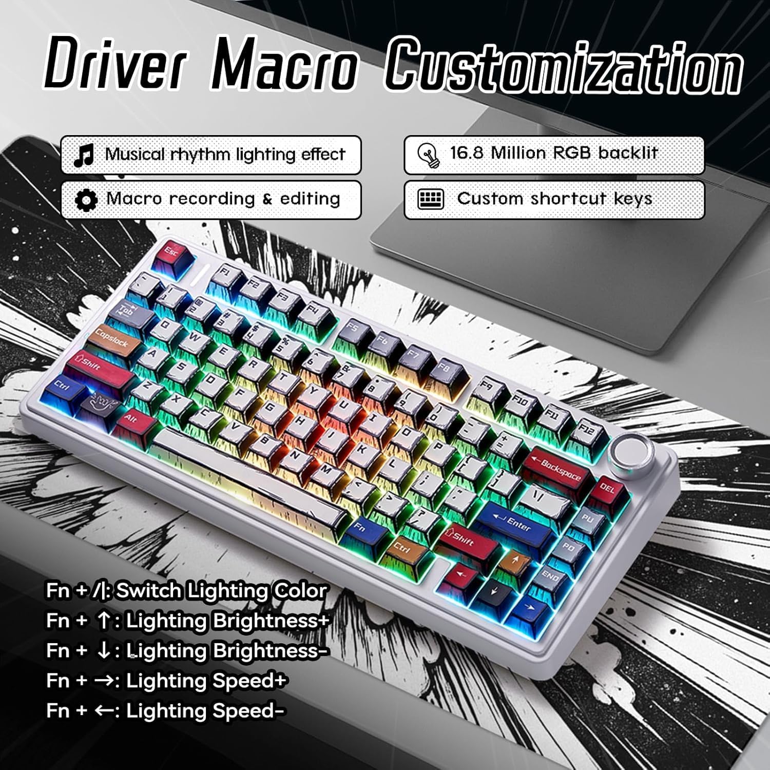 Driver Macro Customization

- Musical rhythm lighting effect
- Macro recording & editing
- 16.8 Million RGB backlit
- Custom shortcut keys

Fn + /: Switch Lighting Color  
Fn + ↑: Lighting Brightness+  
Fn + ↓: Lighting Brightness-  
Fn + →: Lighting Speed+  
Fn + ←: Lighting Speed-