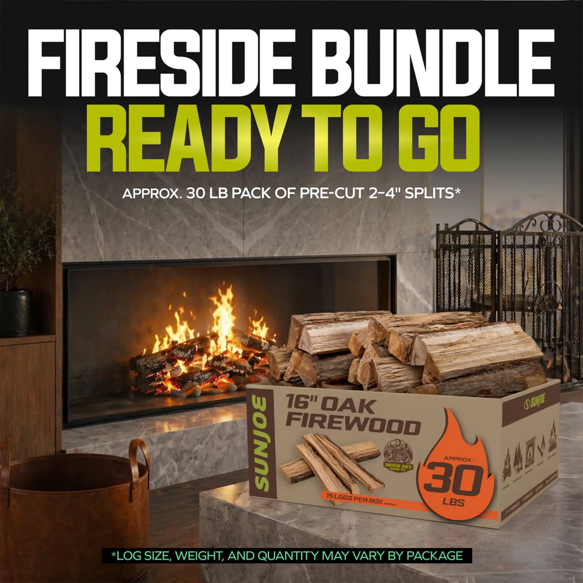 FIRESIDE BUNDLE READY TO GO  
APPROX. 30 LB PACK OF PRE-CUT 2-4" SPLITS*  
16" OAK FIREWOOD  
SUNJOE  
APPROX. 30 LBS  
15 LOGS PER BOX  
*LOG SIZE, WEIGHT, AND QUANTITY MAY VARY BY PACKAGE