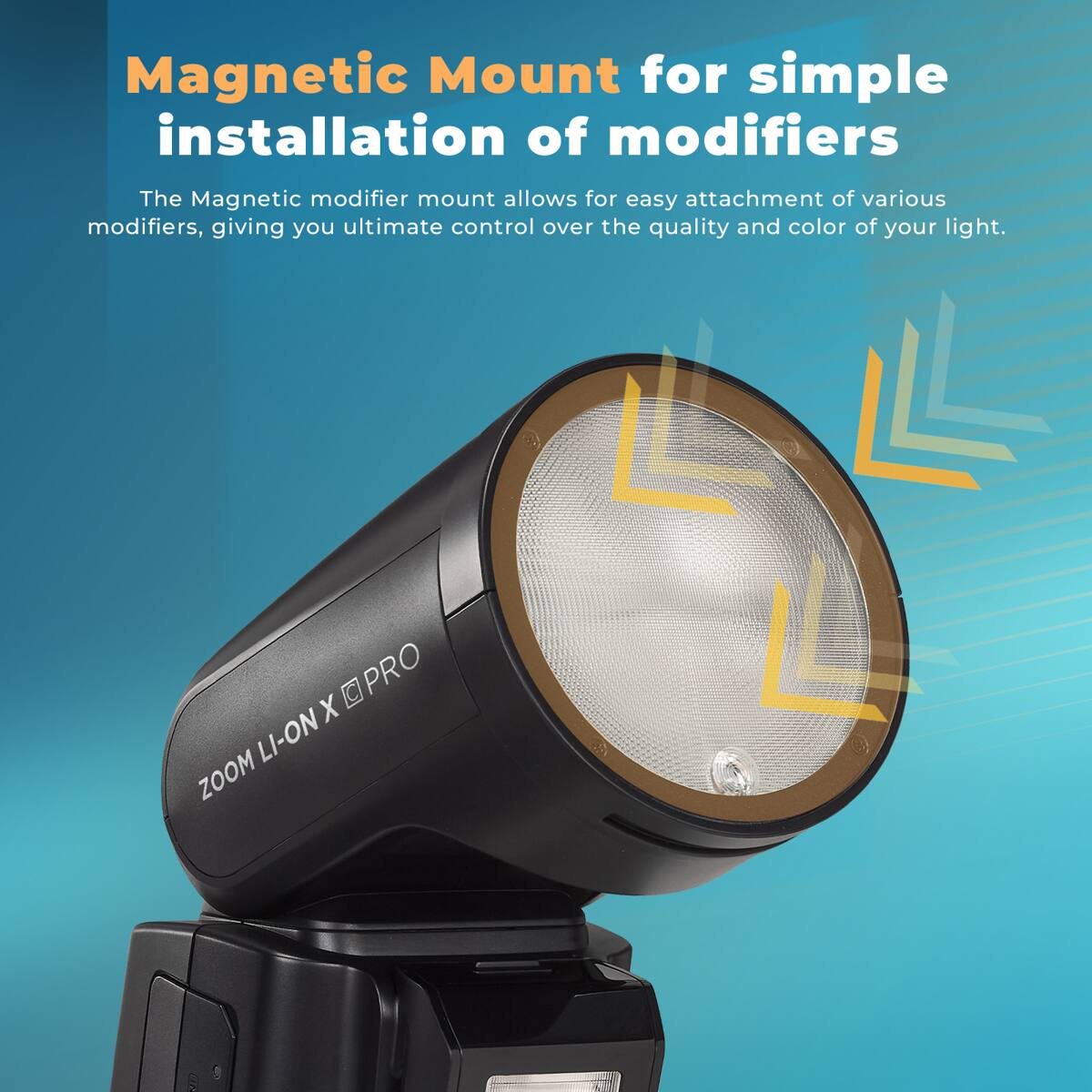 Magnetic Mount for simple installation of modifiers

The Magnetic modifier mount allows for easy attachment of various modifiers, giving you ultimate control over the quality and color of your light.

X OPRO ZOOM LI-ON