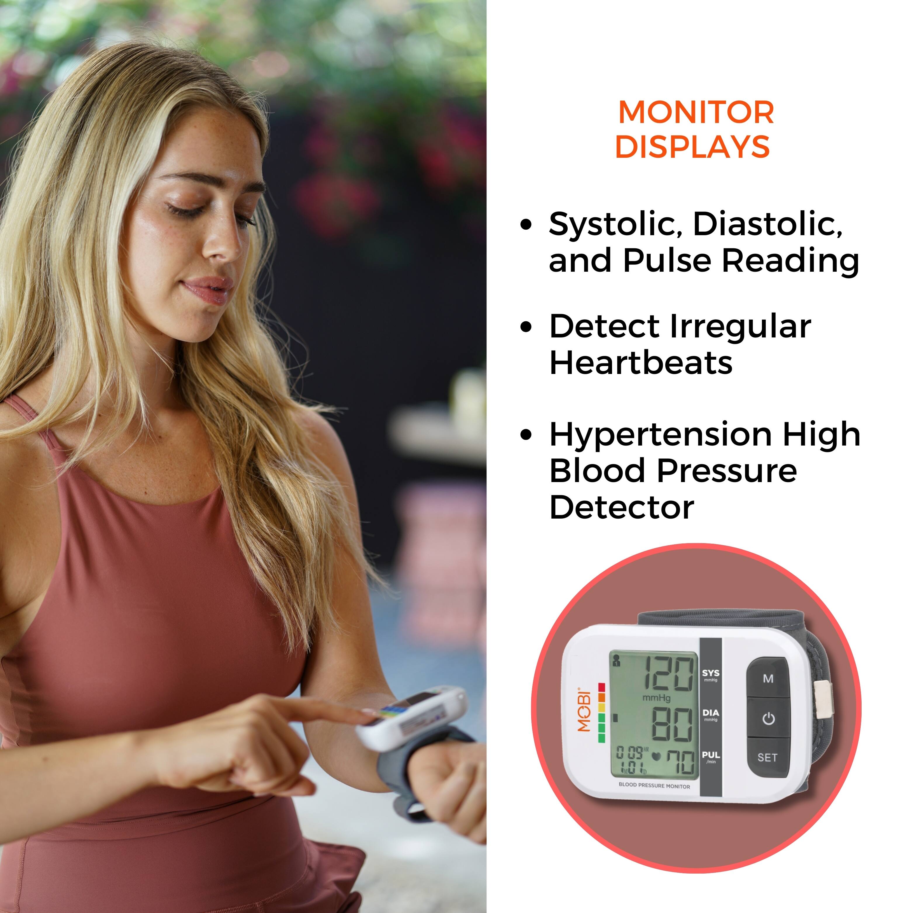MONITOR DISPLAYS

- Systolic, Diastolic, and Pulse Reading
- Detect Irregular Heartbeats
- Hypertension High Blood Pressure Detector

MOBI 120 SYS - mmHg DIA: 80 +3 PUL: 70 : TU E CC - M SET