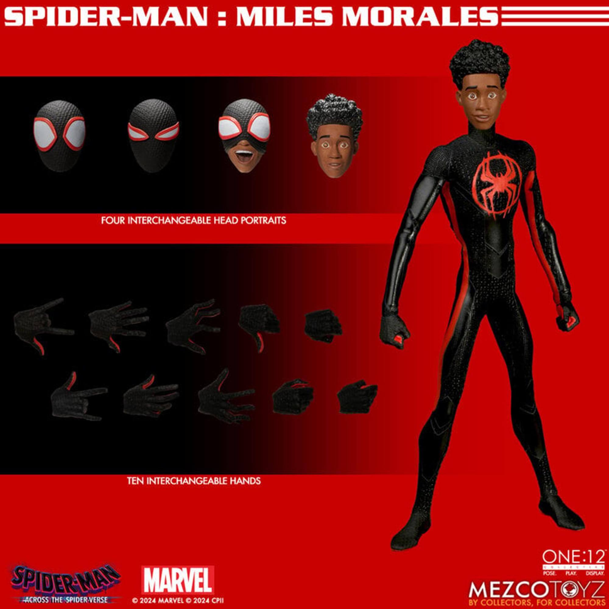 SPIDER-MAN: MILES MORALES

FOUR INTERCHANGEABLE HEAD PORTRAITS

TEN INTERCHANGEABLE HANDS

SPIDER-MAN ACROSS THE SPIDER-VERSE

© 2024 MARVEL © 2024 CPI

ONE:12

MEZCO TOYZ

BY COLLECTORS, FOR COLLECTORS