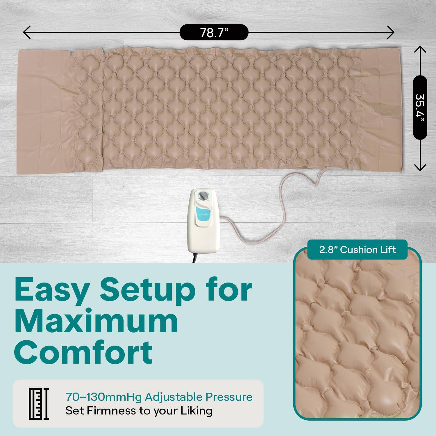 78.7" x 35.4" x 2.8"  
Cushion Lift  
Easy Setup for Maximum Comfort  
70-130mmHg Adjustable Pressure  
Set Firmness to your Liking
