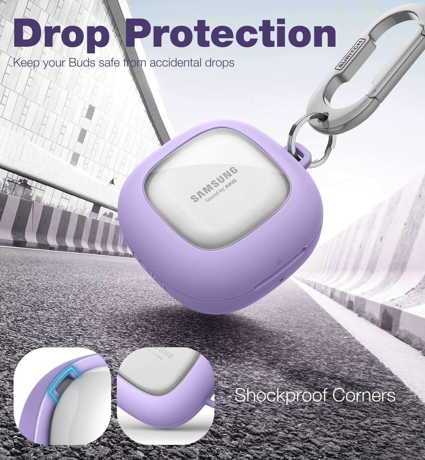 Drop Protection  
Keep your Buds safe from accidental drops  

SURITCH SAMSUNG AKG by Sound DAKO ARD UNG  
Shockproof Corners