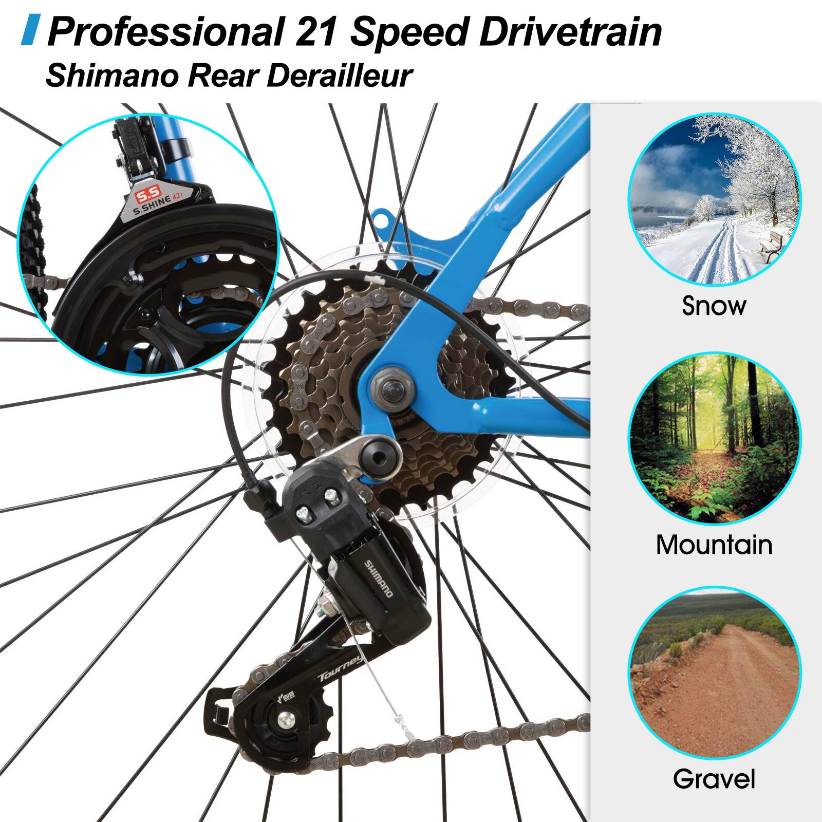 Professional 21 Speed Drivetrain  
Shimano Rear Derailleur  

Snow  
Mountain  
Gravel