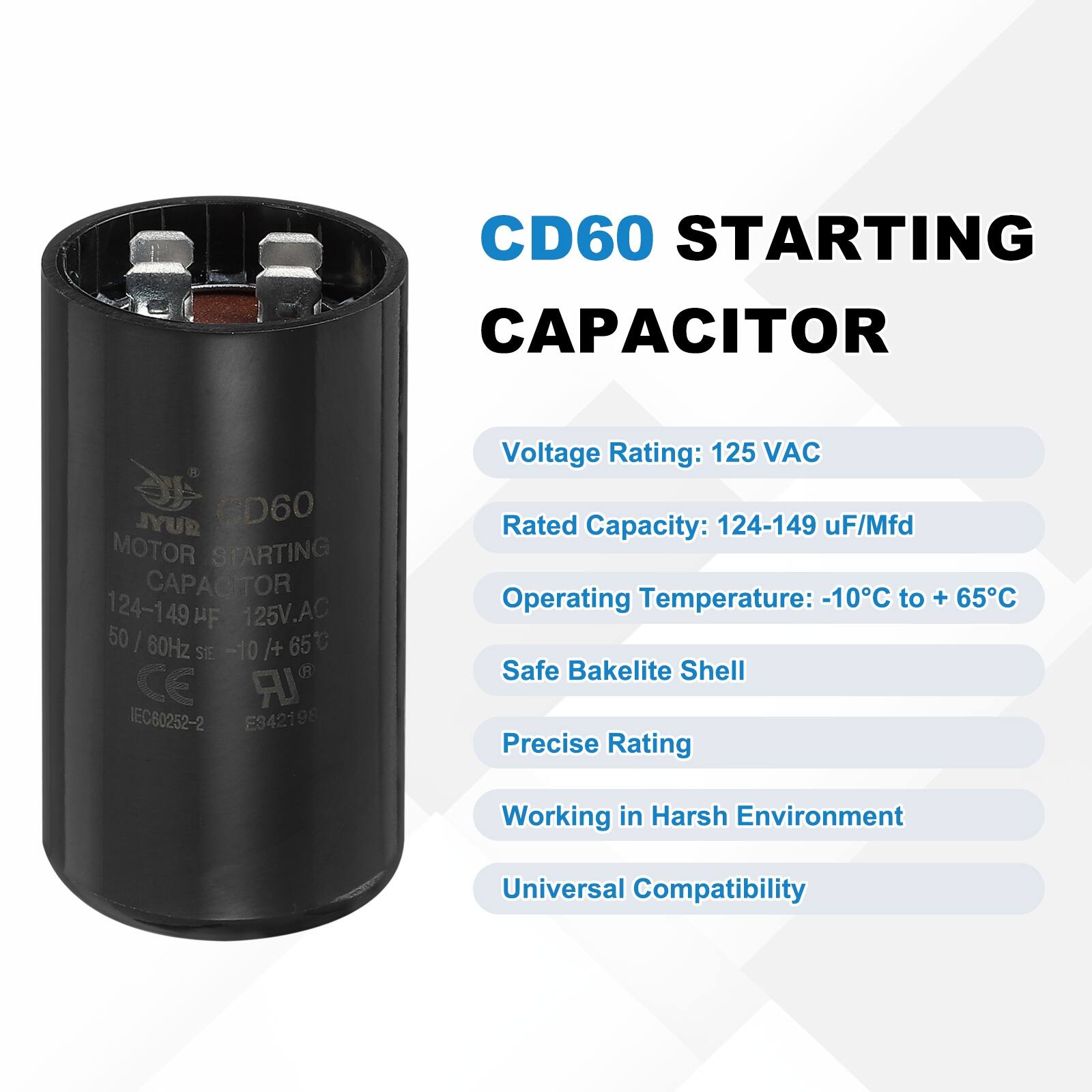 CD60 STARTING CAPACITOR  
JYUR CD60 MOTOR STARTING CAPACITOR  
124-149 uF 125V.AC 50/60Hz -10/65C /+ 65 STE -10 CE IR IEC60252-2 ES421 98  

Voltage Rating: 125 VAC  
Rated Capacity: 124-149 uF/Mfd  
Operating Temperature: -10°C to + 65°C  
Safe Bakelite Shell  
Precise Rating  
Working in Harsh Environment  
Universal Compatibility