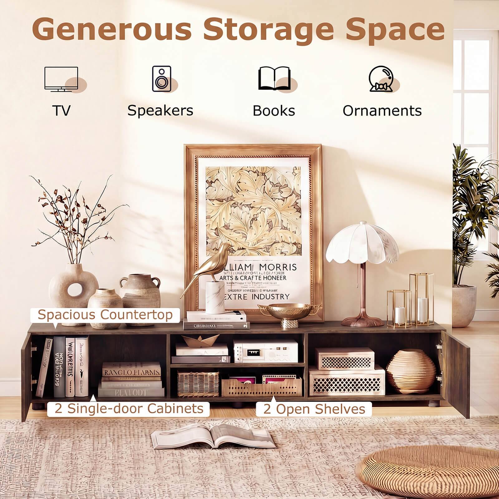 Generous Storage Space

TV  
Speakers  
Books  
Ornaments  

LIAM MORRIS ATILI ILUIARA 150 RIACENION: ARTS & CRAFT TE HONEER  
ORGORLY VERCER C WILPLADE EXTRE INDUSTRY  

Spacious Countertop  

2 Single-door Cabinets  
2 Open Shelves