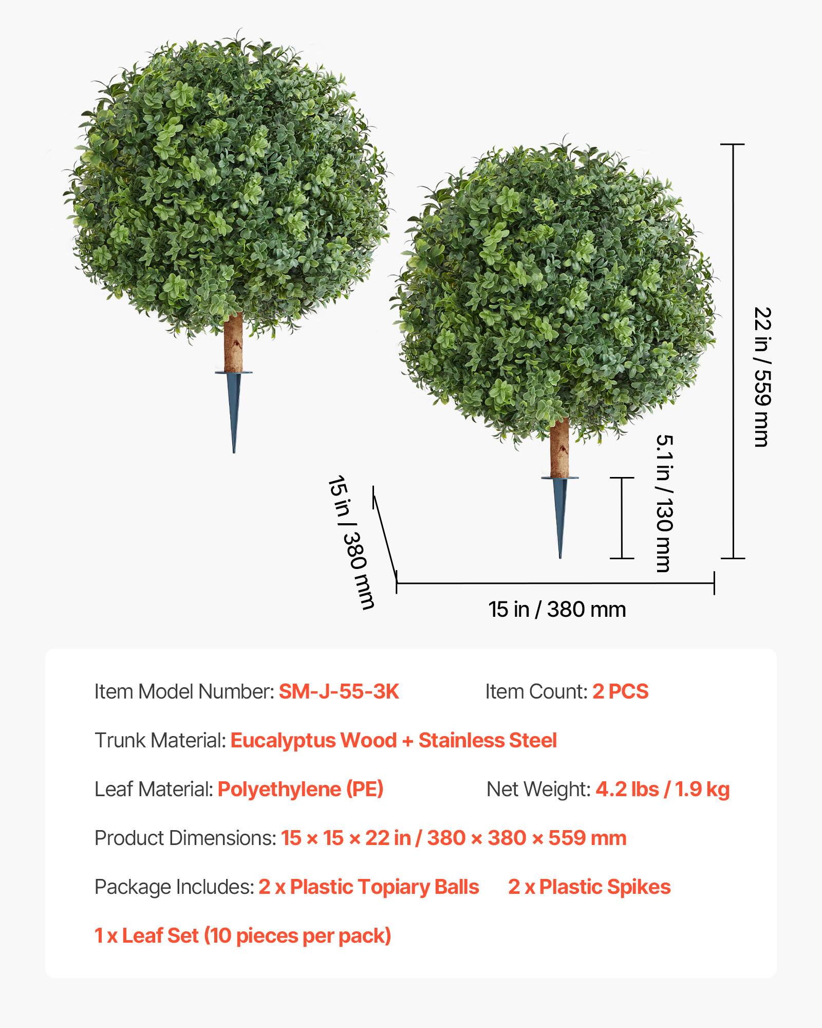 15 in - 380 mm  
15 in / 380 mm  
5.1 in / 130 mm  
22 in / 559 mm  

Item Model Number: SM-J-55-3K  
Item Count: 2 PCS  
Trunk Material: Eucalyptus Wood + Stainless Steel  
Leaf Material: Polyethylene (PE)  
Net Weight: 4.2 lbs / 1.9 kg  
Product Dimensions: 15 x 15 x 22 in / 380 x 380 x 559 mm  

Package Includes:  
2 x Plastic Topiary Balls  
2 x Plastic Spikes  
1 x Leaf Set (10 pieces per pack)