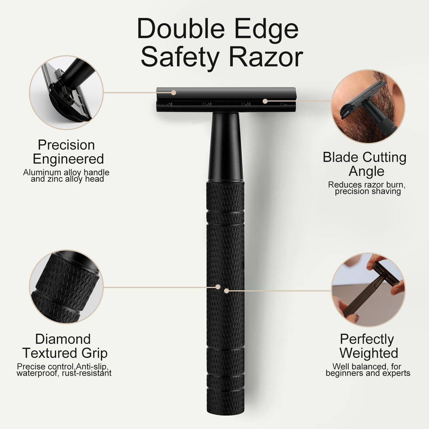 Double Edge Safety Razor

- Precision Engineered
  - Aluminum alloy handle and zinc alloy head

- Blade Cutting Angle
  - Reduces razor burn, precision shaving

- Diamond Textured Grip
  - Precise control, Anti-slip, waterproof, rust-resistant

- Perfectly Weighted
  - Well balanced, for beginners and experts