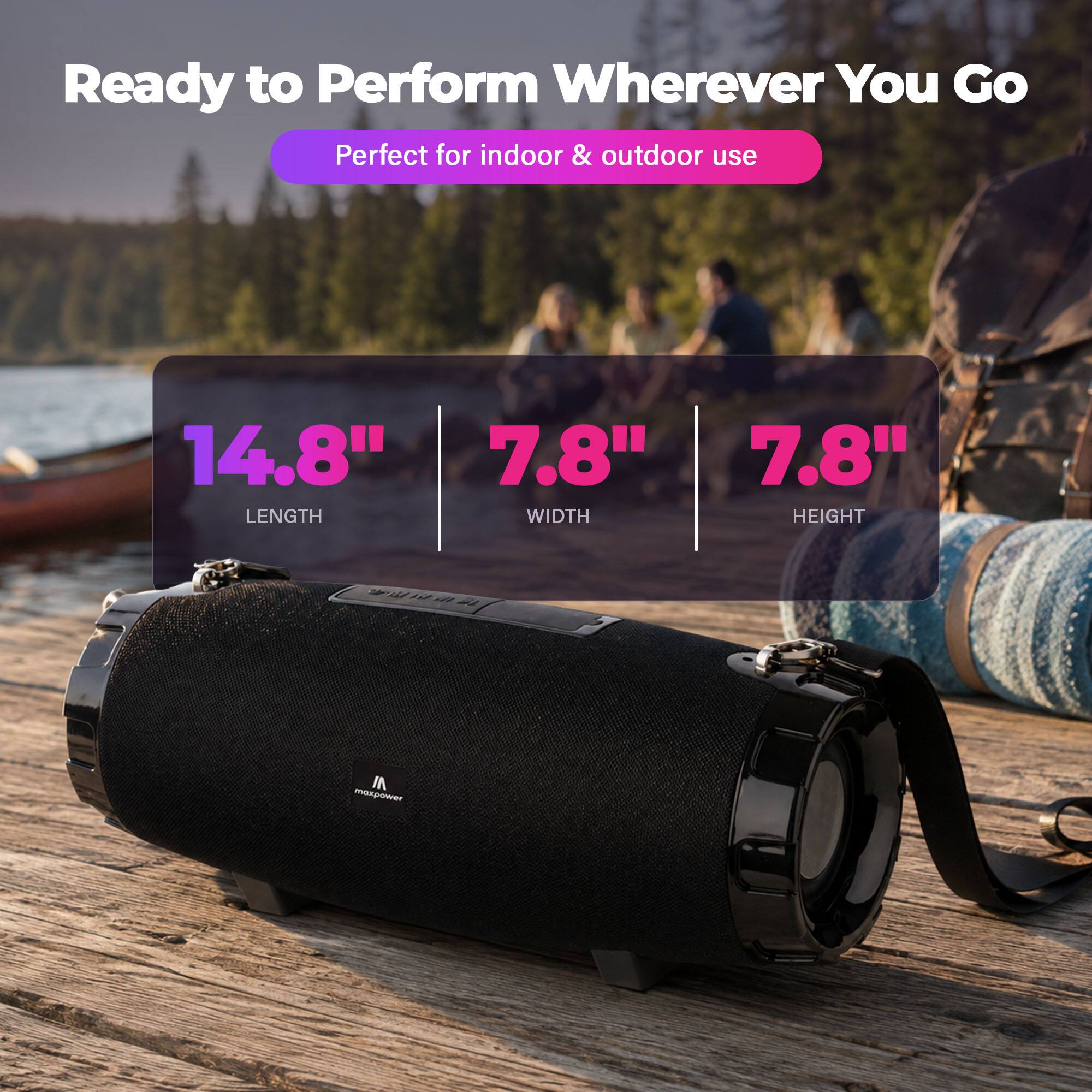 Ready to Perform Wherever You Go  
Perfect for indoor & outdoor use  

14.8" LENGTH  
7.8" WIDTH  
7.8" HEIGHT  

IN maxpower