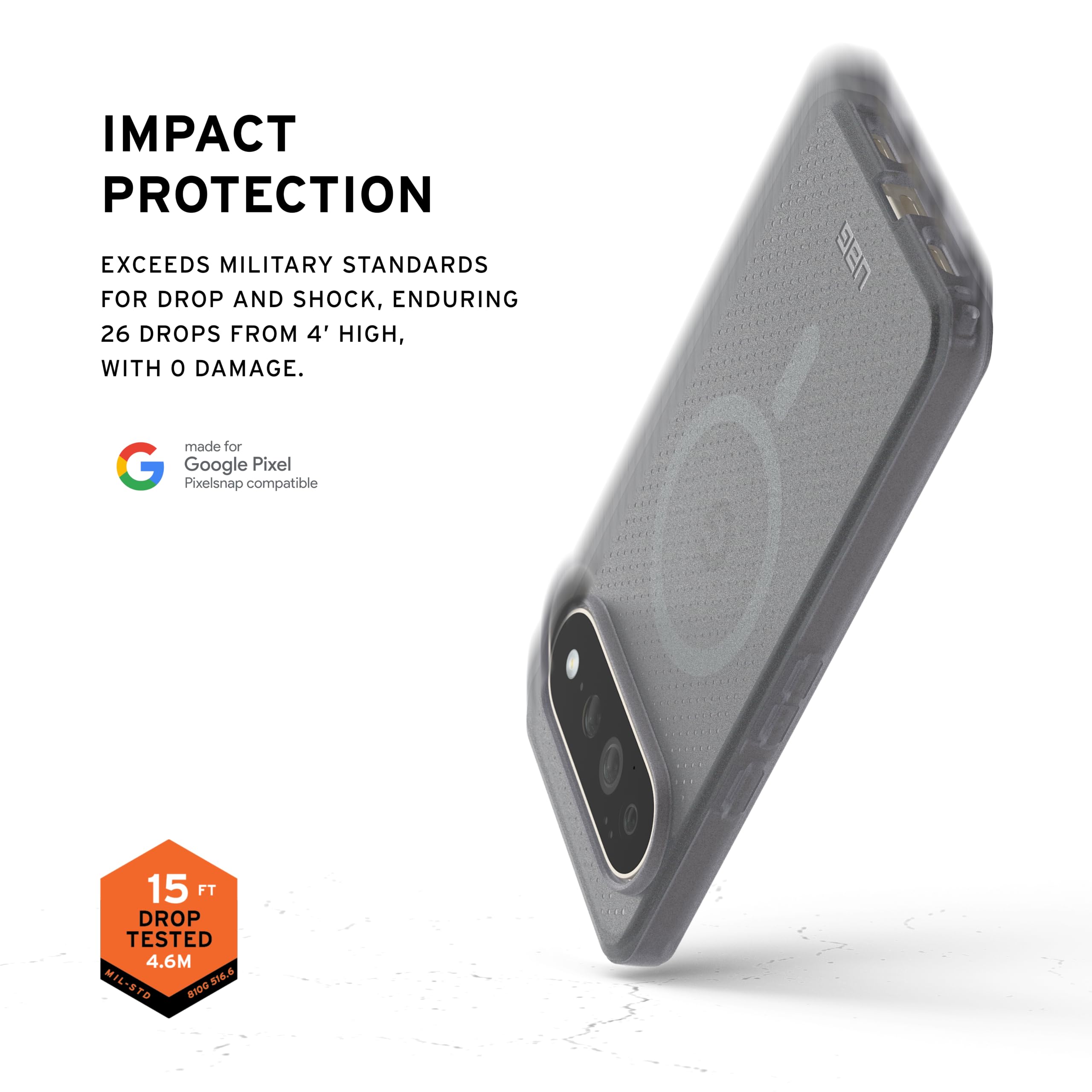 IMPACT PROTECTION  
EXCEEDS MILITARY STANDARDS FOR DROP AND SHOCK, ENDURING 26 DROPS FROM 4' HIGH, WITH 0 DAMAGE.  

made for Google Pixel  
Pixelsnap compatible  

15 FT DROP TESTED 4.6M  
MIL-STD 810G