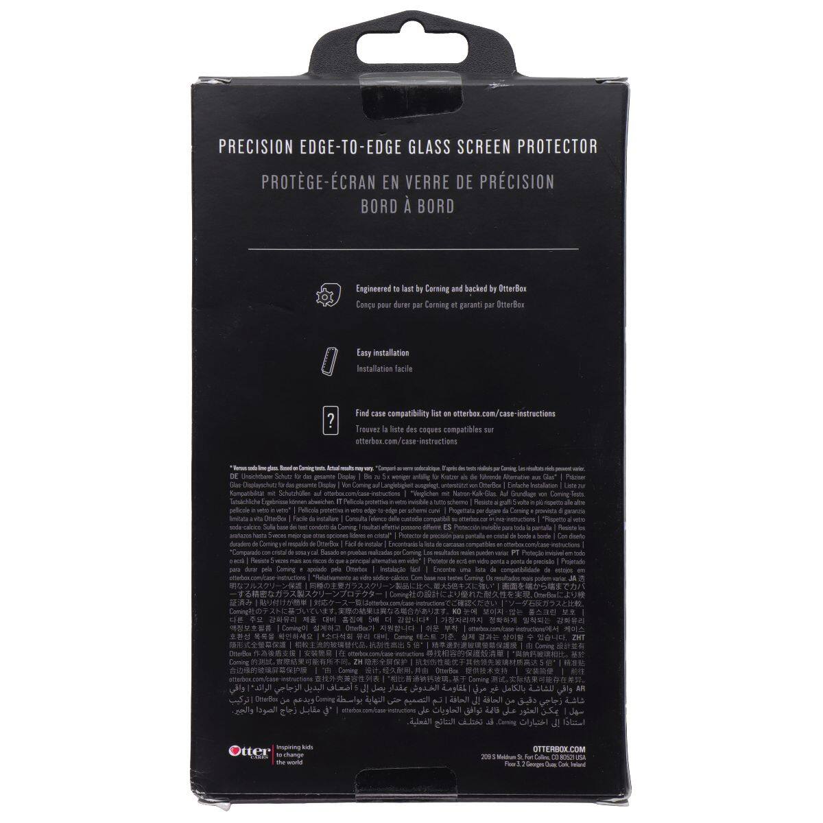 PRECISION EDGE-TO-EDGE GLASS SCREEN PROTECTOR  
PROTÈGE-ÉCRAN EN VERRE DE PRÉCISION BORD À BORD  

Engineered to last by Corning and backed by OtterBox  
Conçu pour durer par Corning et garanti par OtterBox  

Easy installation  
Installation facile  

Find case compatibility list?  
Trouvez liste des coques compatibles sur otterbox.com/case-instructions  

OtterBox  
Protecting the world's most precious things