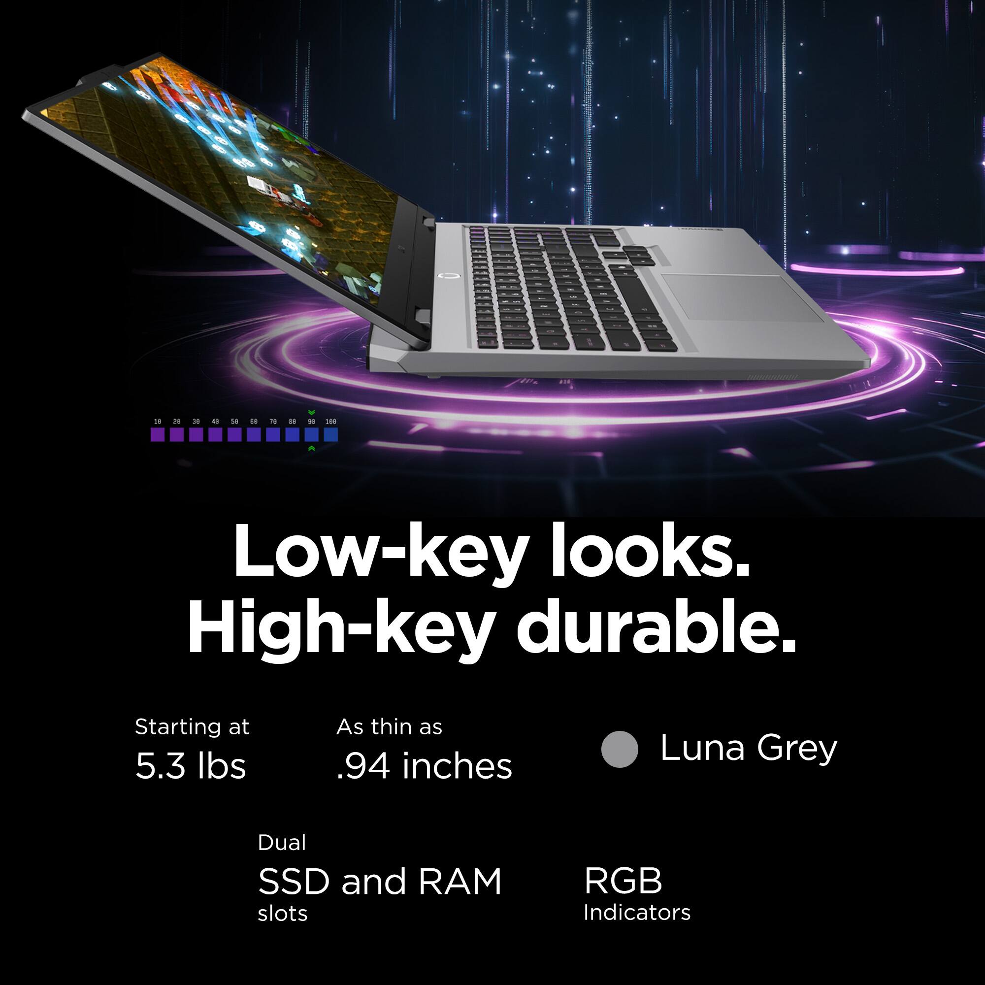 Low-key looks. High-key durable. Starting at 5.3 lbs. As thin as .94 inches. Luna Grey. Dual SSD and RAM slots. RGB indicators.