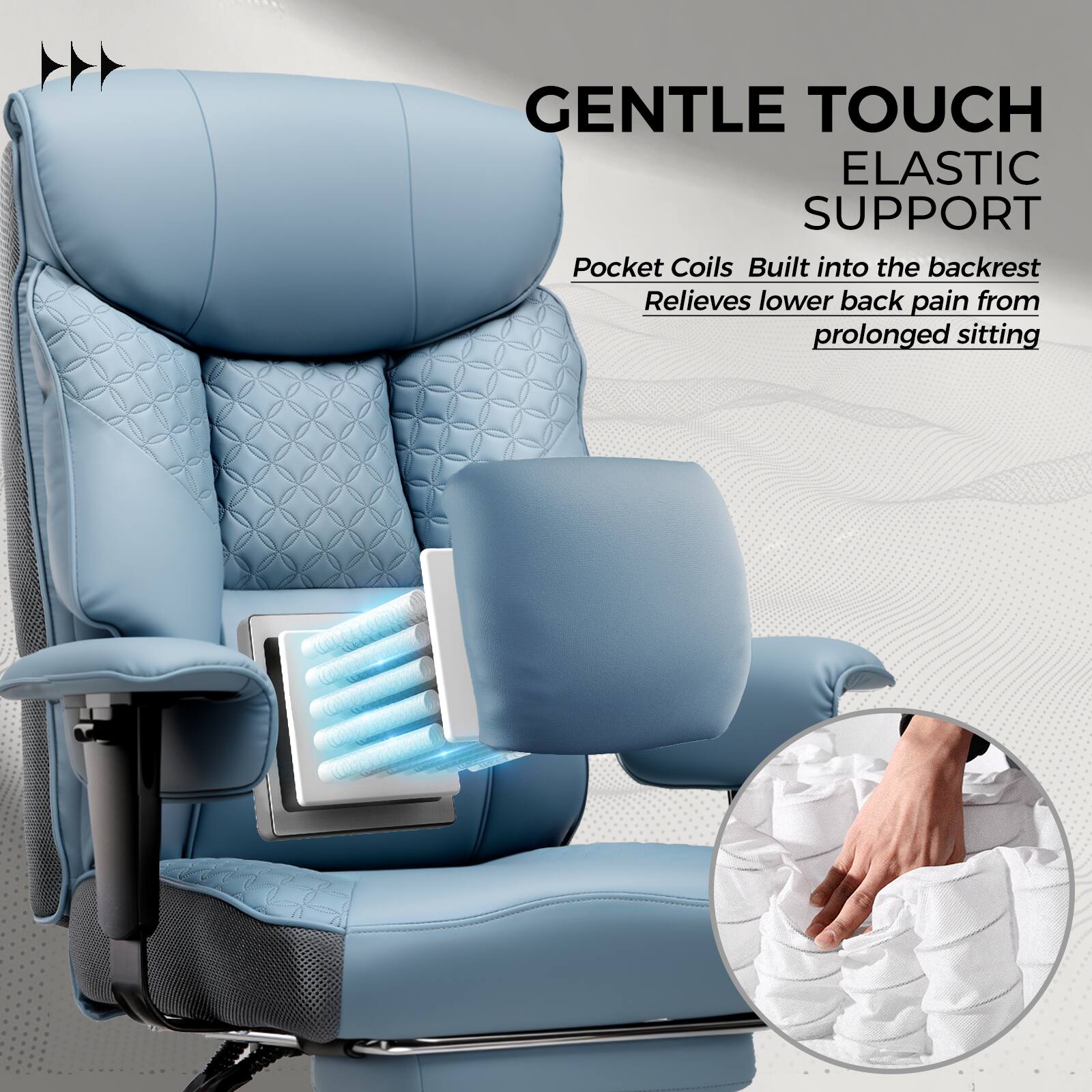 GENTLE TOUCH  
ELASTIC SUPPORT  

Pocket Coils Built into the backrest  
Relieves lower back pain from prolonged sitting