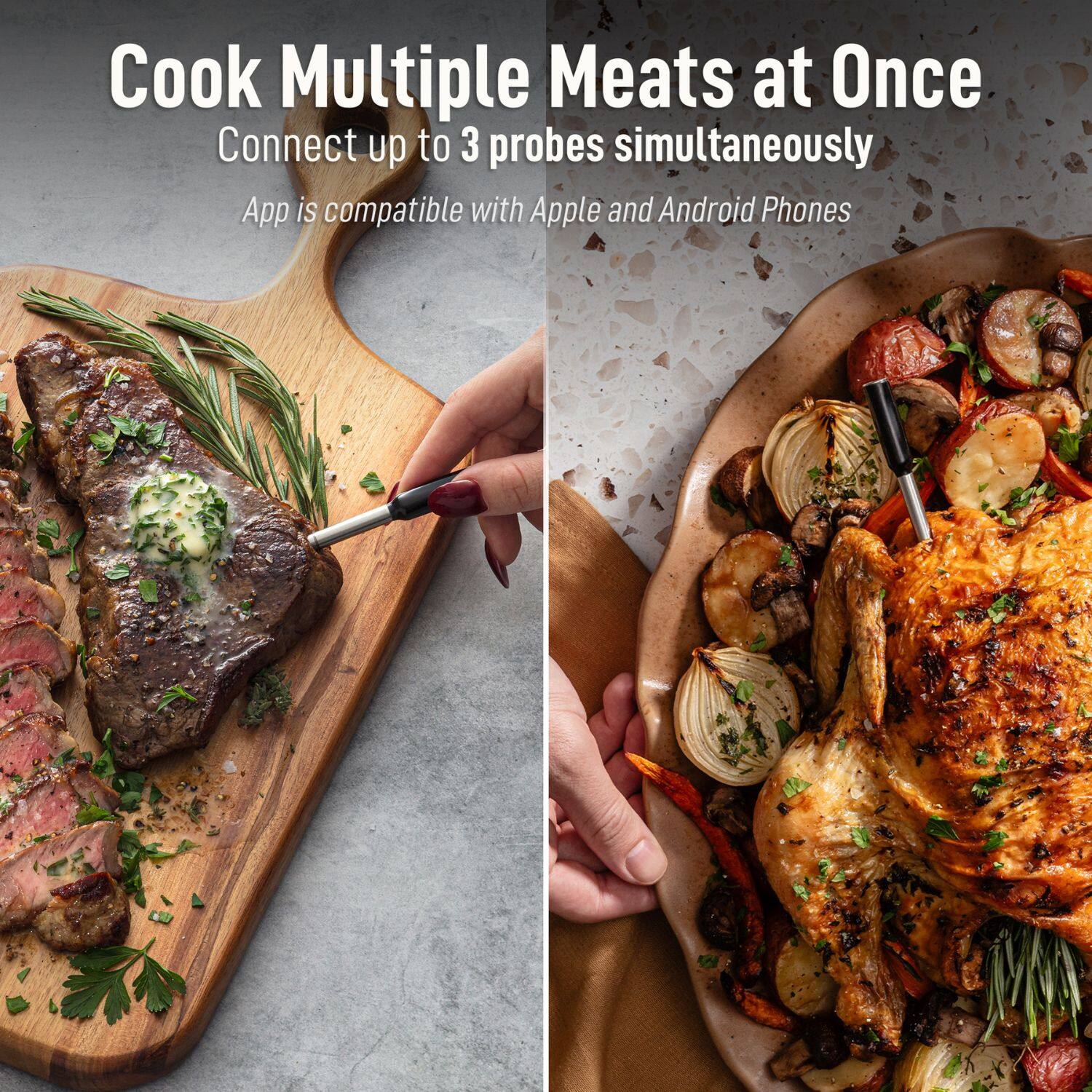 Cook Multiple Meats at Once  
Connect up to 3 probes simultaneously  
App is compatible with Apple and Android Phones