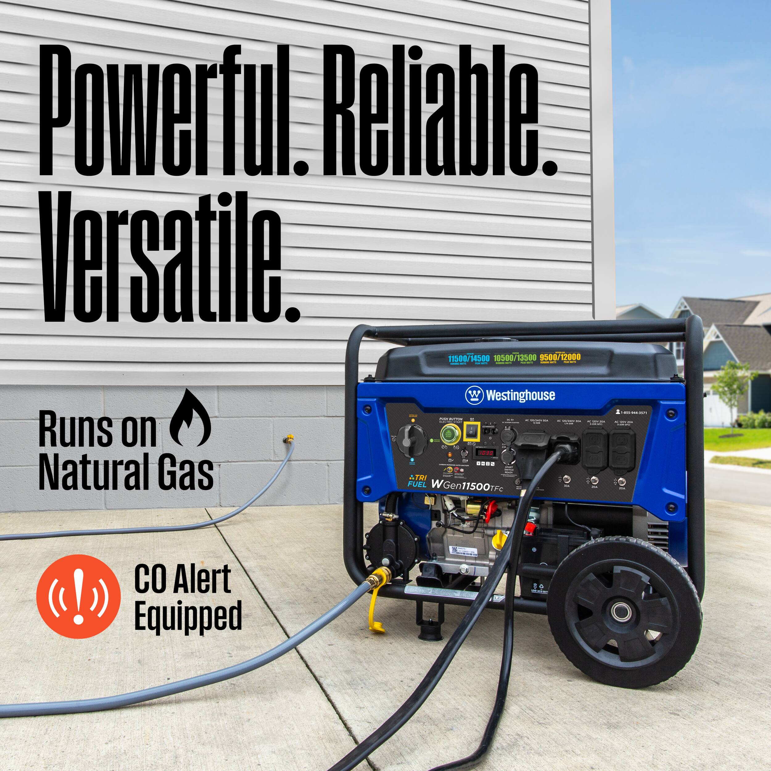 Powerful. Reliable. Versatile.  
Runs on Natural Gas  
CO Alert Equipped  

Westinghouse  
WGen11500TFc  

11580/14500  
10500/13500  
9500/12000 W