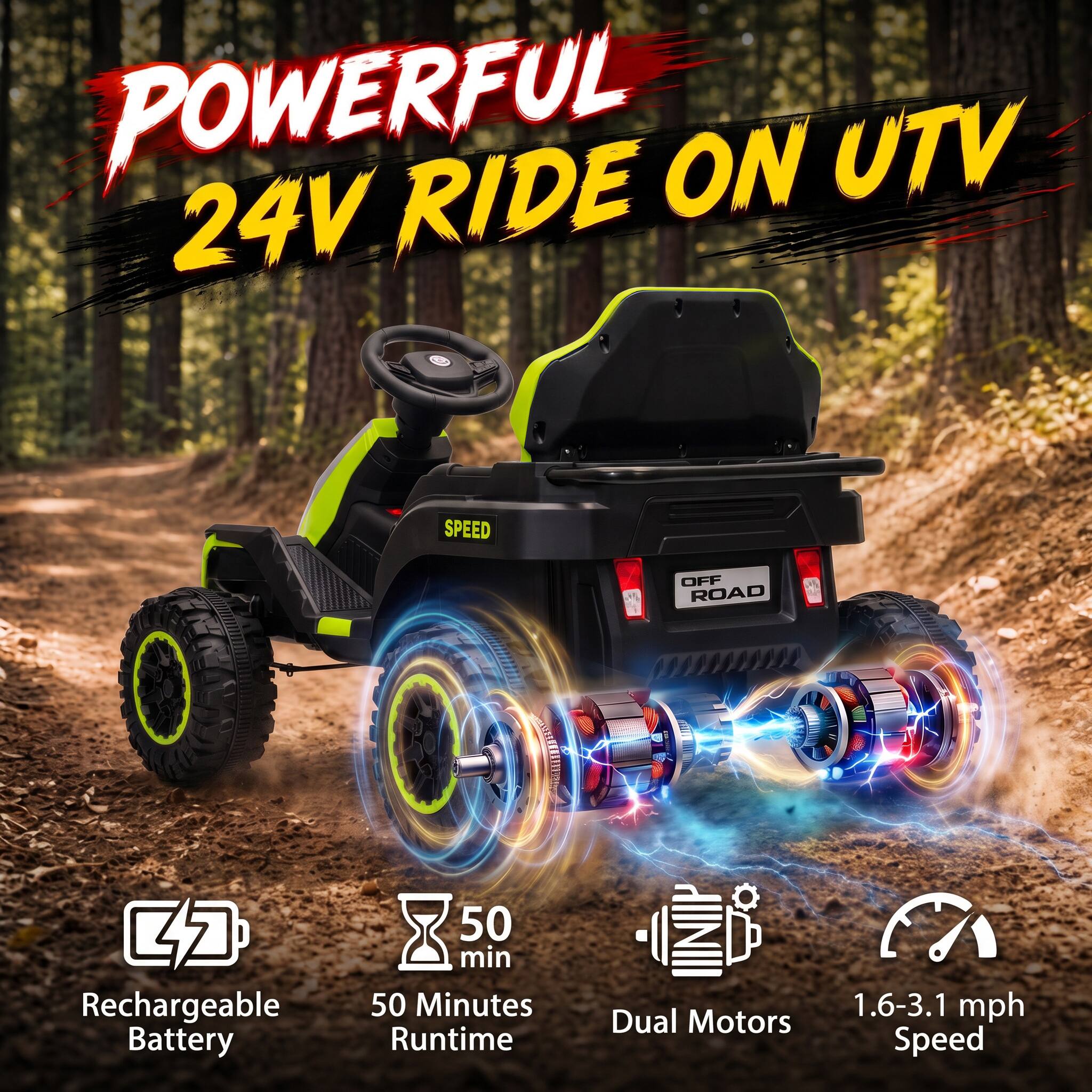 POWERFUL 24V RIDE ON UTV

SPEED
OFF ROAD

Rechargeable Battery
50 min 50 Minutes Runtime
Dual Motors
1.6-3.1 mph Speed