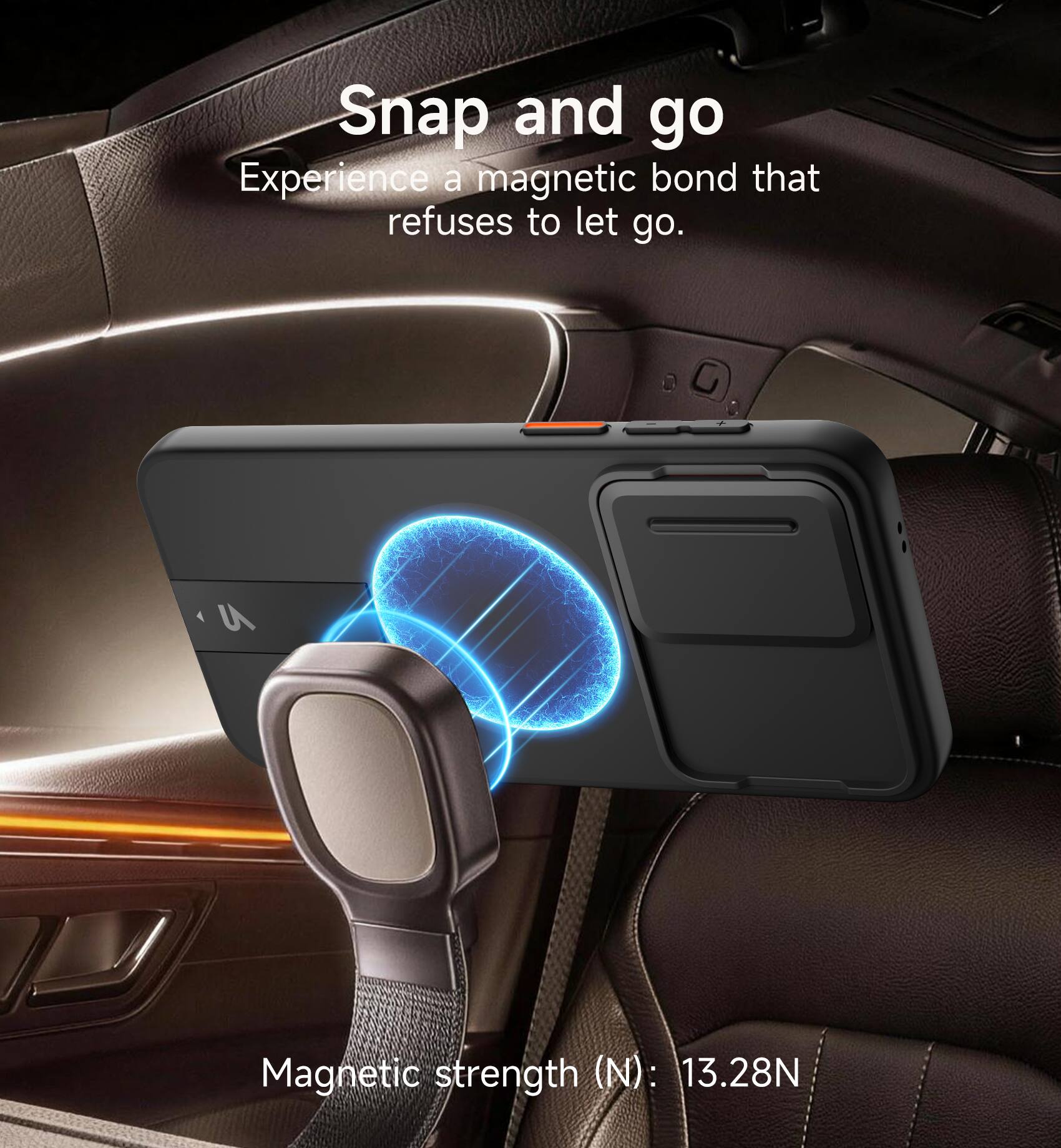 Snap and go  
Experience a magnetic bond that refuses to let go.  

Magnetic strength (N): 13.28N